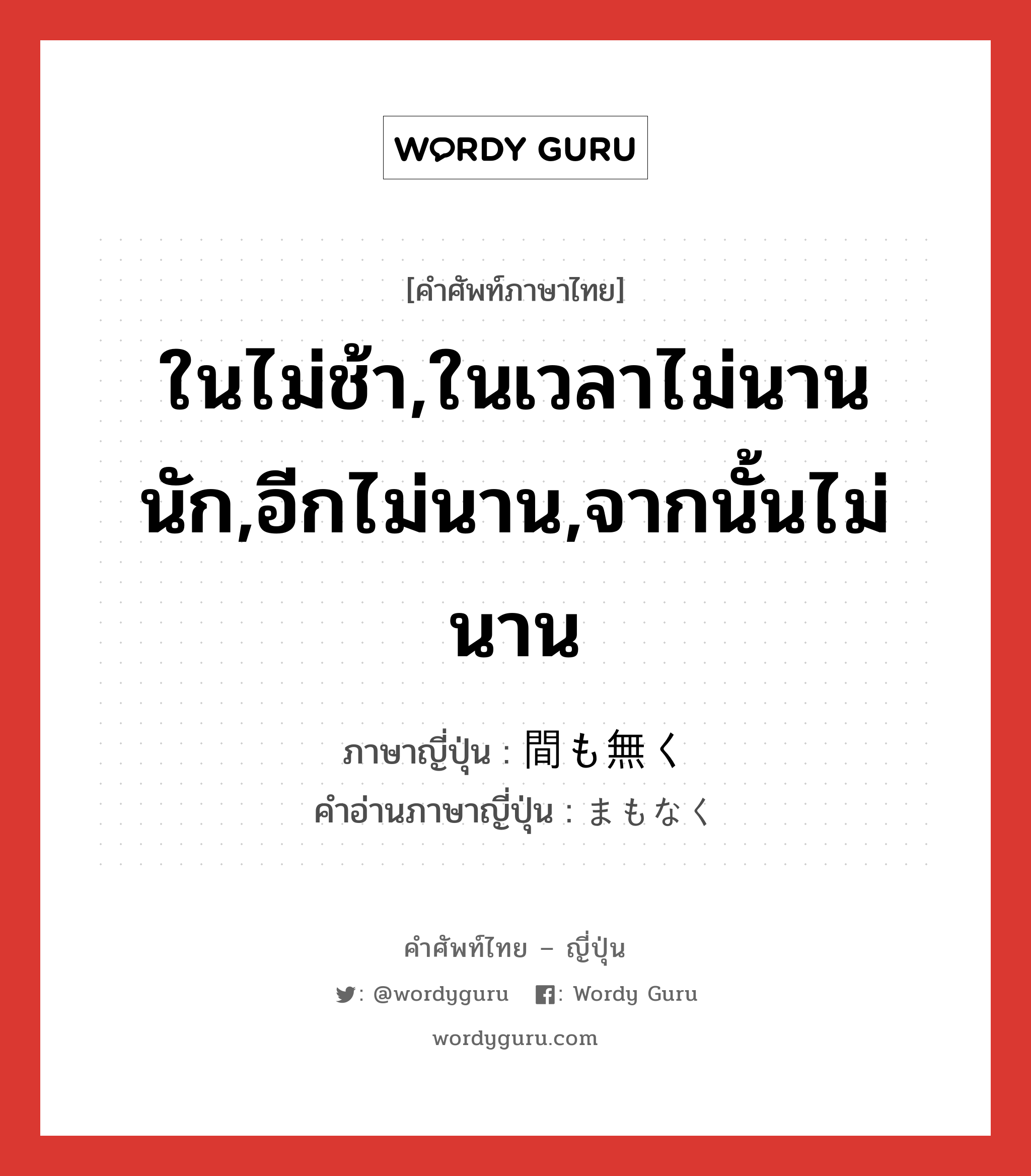 ในไม่ช้า,ในเวลาไม่นานนัก,อีกไม่นาน,จากนั้นไม่นาน ภาษาญี่ปุ่นคืออะไร, คำศัพท์ภาษาไทย - ญี่ปุ่น ในไม่ช้า,ในเวลาไม่นานนัก,อีกไม่นาน,จากนั้นไม่นาน ภาษาญี่ปุ่น 間も無く คำอ่านภาษาญี่ปุ่น まもなく หมวด adv หมวด adv