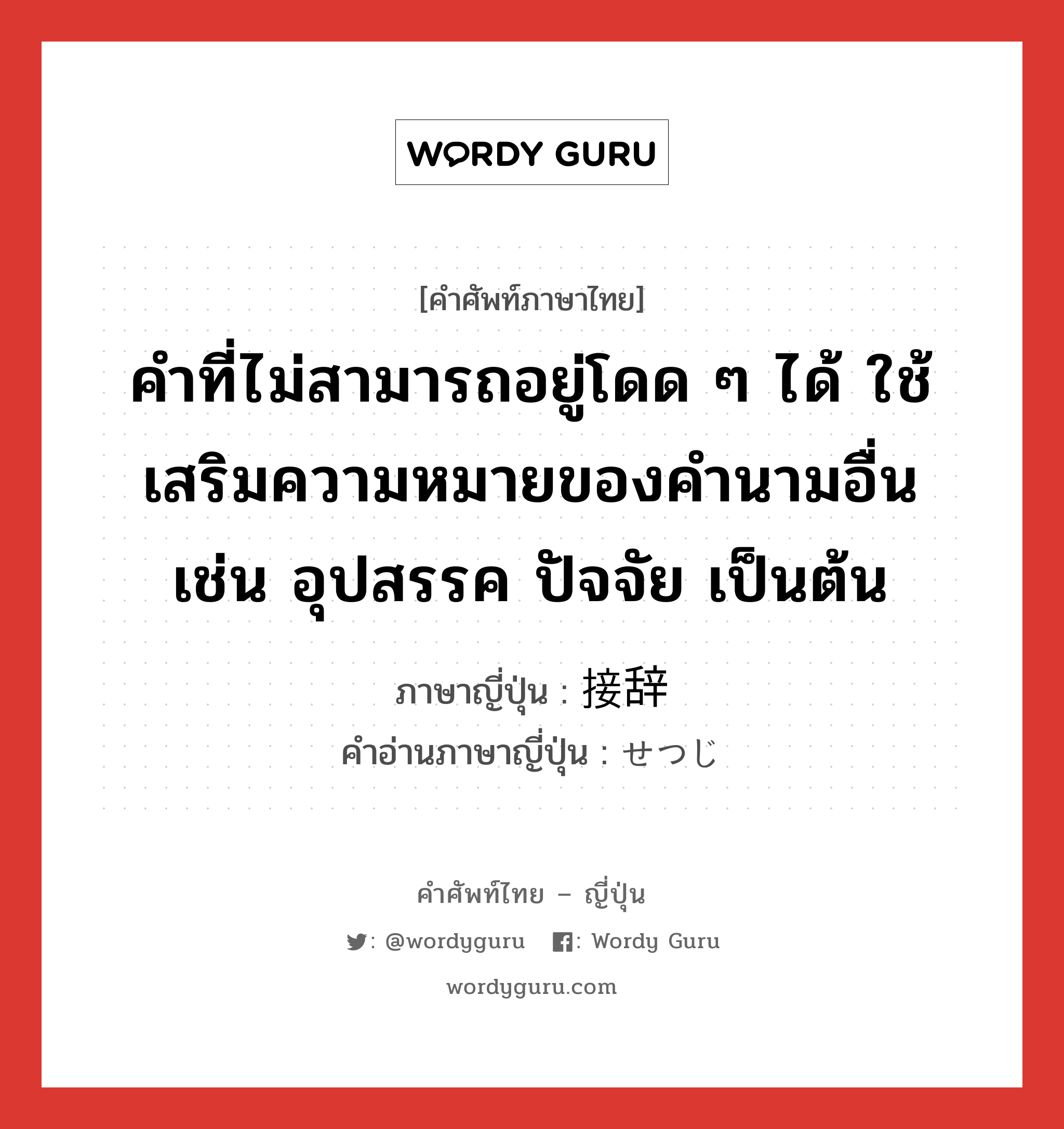 คำที่ไม่สามารถอยู่โดด ๆ ได้ ใช้เสริมความหมายของคำนามอื่น เช่น อุปสรรค ปัจจัย เป็นต้น ภาษาญี่ปุ่นคืออะไร, คำศัพท์ภาษาไทย - ญี่ปุ่น คำที่ไม่สามารถอยู่โดด ๆ ได้ ใช้เสริมความหมายของคำนามอื่น เช่น อุปสรรค ปัจจัย เป็นต้น ภาษาญี่ปุ่น 接辞 คำอ่านภาษาญี่ปุ่น せつじ หมวด n หมวด n