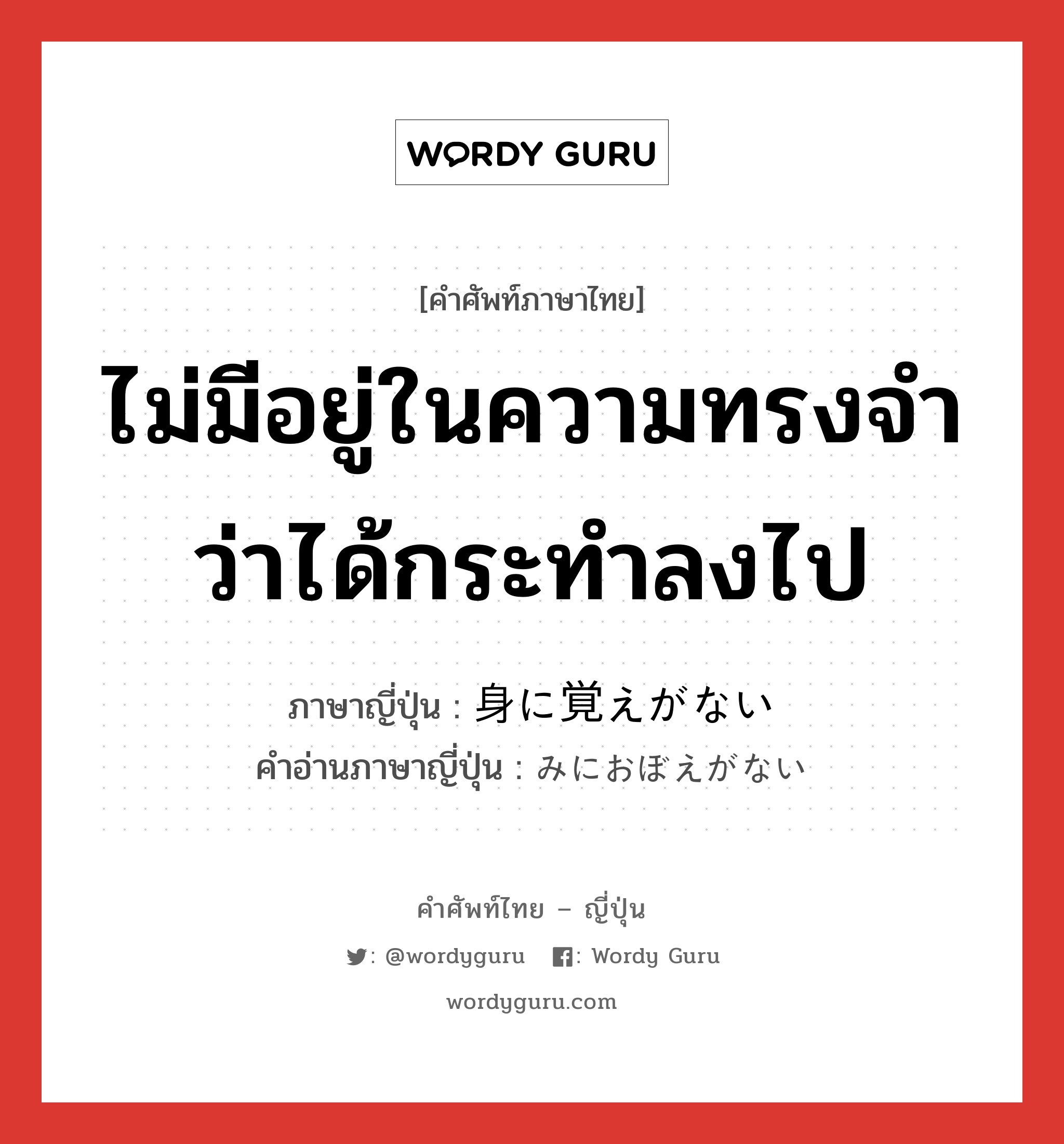 ไม่มีอยู่ในความทรงจำว่าได้กระทำลงไป ภาษาญี่ปุ่นคืออะไร, คำศัพท์ภาษาไทย - ญี่ปุ่น ไม่มีอยู่ในความทรงจำว่าได้กระทำลงไป ภาษาญี่ปุ่น 身に覚えがない คำอ่านภาษาญี่ปุ่น みにおぼえがない หมวด n หมวด n