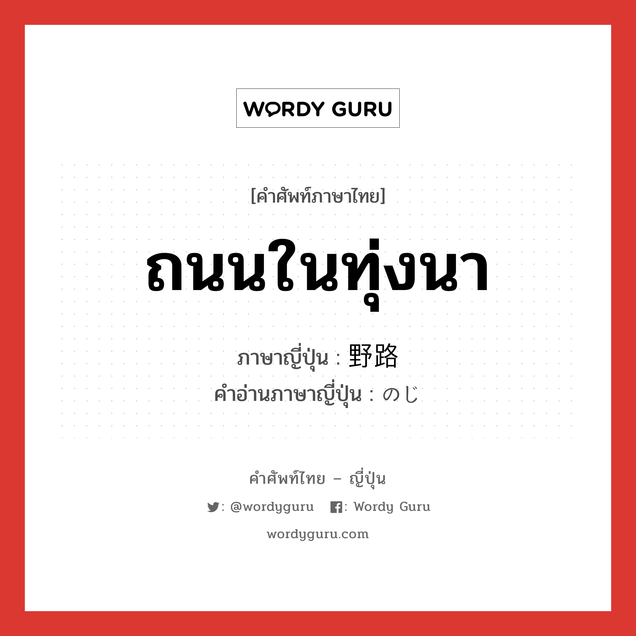 ถนนในทุ่งนา ภาษาญี่ปุ่นคืออะไร, คำศัพท์ภาษาไทย - ญี่ปุ่น ถนนในทุ่งนา ภาษาญี่ปุ่น 野路 คำอ่านภาษาญี่ปุ่น のじ หมวด n หมวด n