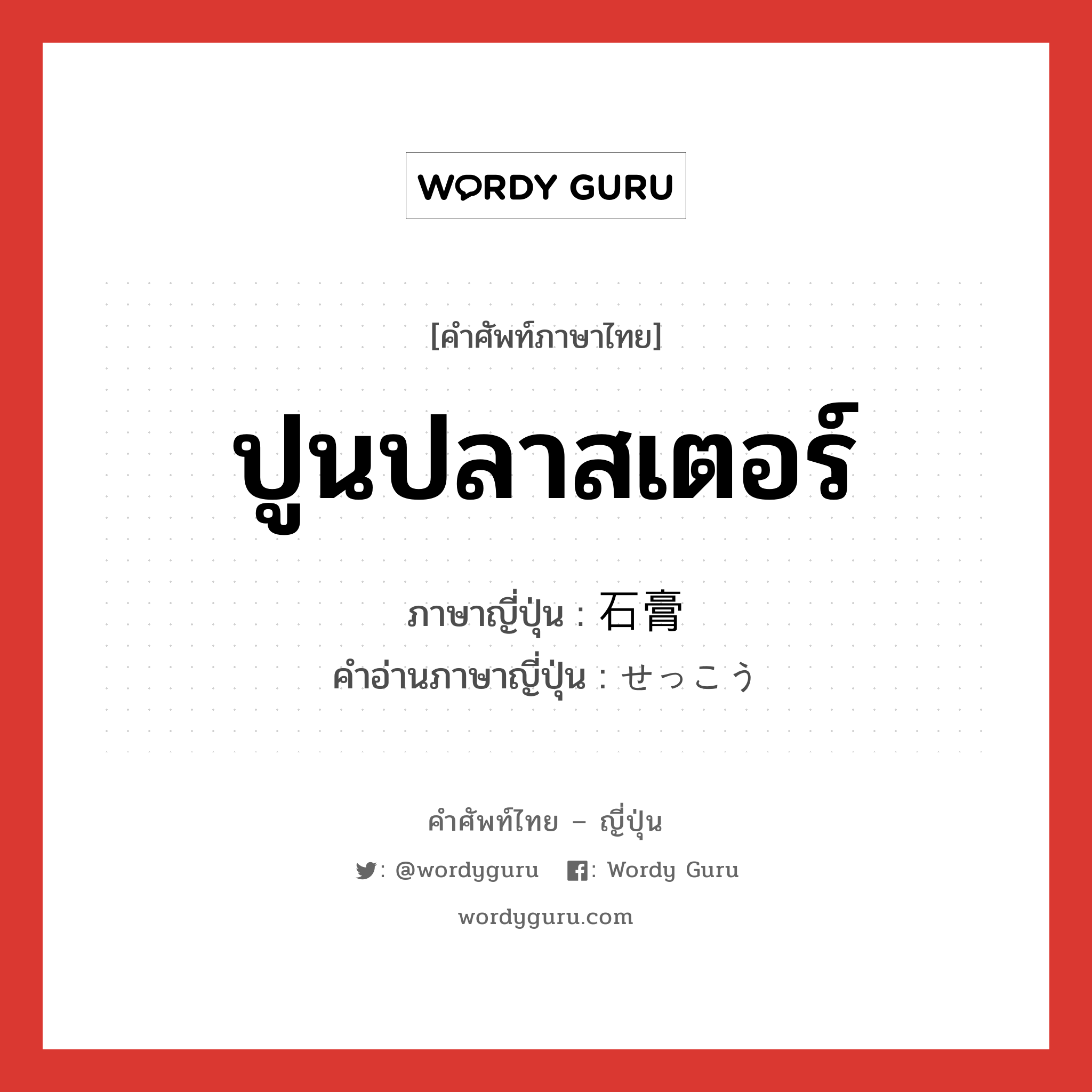 ปูนปลาสเตอร์ ภาษาญี่ปุ่นคืออะไร, คำศัพท์ภาษาไทย - ญี่ปุ่น ปูนปลาสเตอร์ ภาษาญี่ปุ่น 石膏 คำอ่านภาษาญี่ปุ่น せっこう หมวด n หมวด n