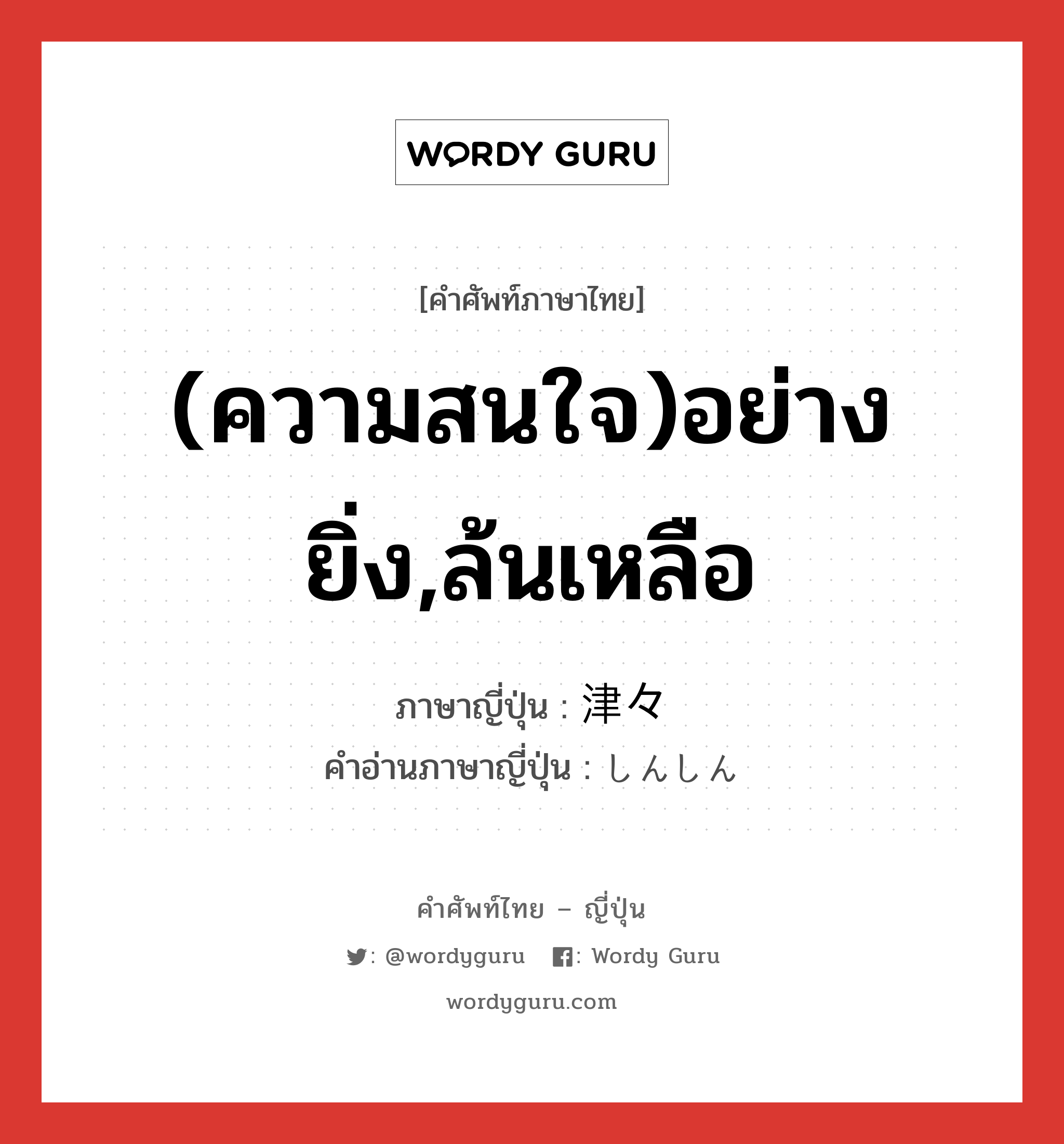 (ความสนใจ)อย่างยิ่ง,ล้นเหลือ ภาษาญี่ปุ่นคืออะไร, คำศัพท์ภาษาไทย - ญี่ปุ่น (ความสนใจ)อย่างยิ่ง,ล้นเหลือ ภาษาญี่ปุ่น 津々 คำอ่านภาษาญี่ปุ่น しんしん หมวด adj-na หมวด adj-na