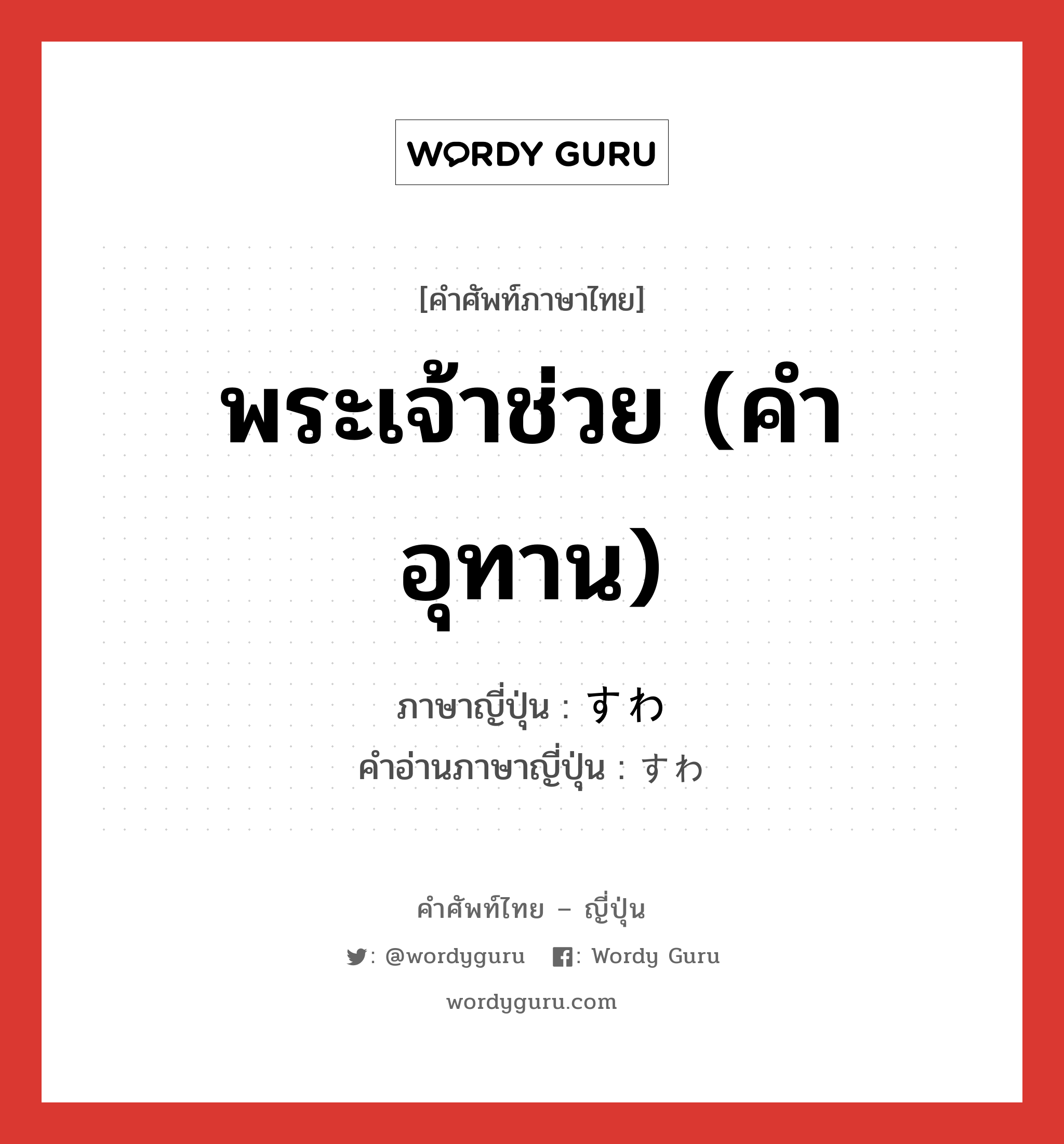 พระเจ้าช่วย (คำอุทาน) ภาษาญี่ปุ่นคืออะไร, คำศัพท์ภาษาไทย - ญี่ปุ่น พระเจ้าช่วย (คำอุทาน) ภาษาญี่ปุ่น すわ คำอ่านภาษาญี่ปุ่น すわ หมวด int หมวด int