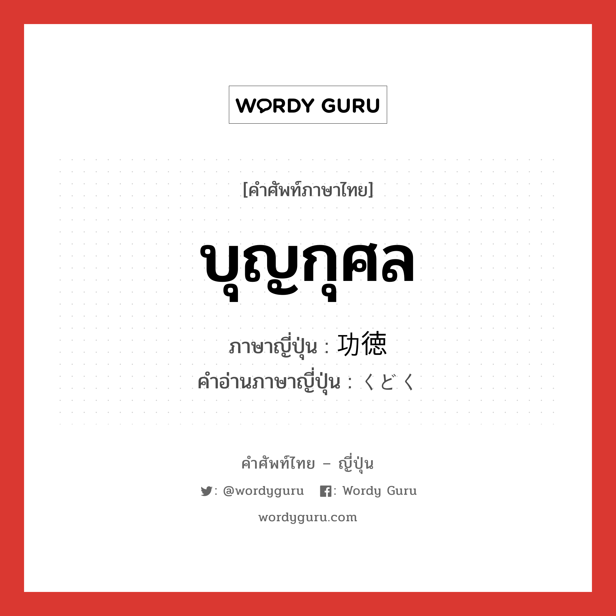 บุญกุศล ภาษาญี่ปุ่นคืออะไร, คำศัพท์ภาษาไทย - ญี่ปุ่น บุญกุศล ภาษาญี่ปุ่น 功徳 คำอ่านภาษาญี่ปุ่น くどく หมวด n หมวด n