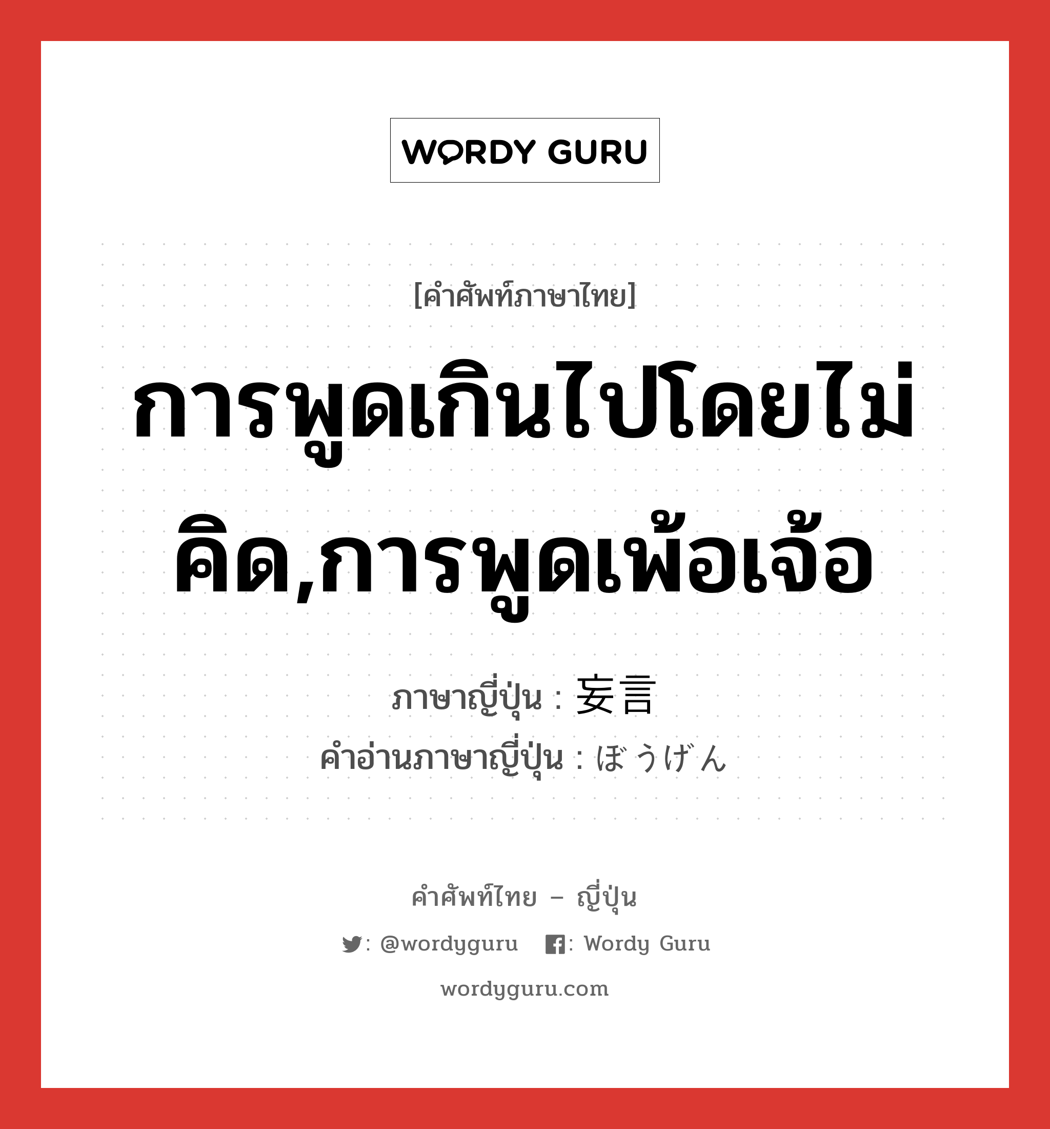 การพูดเกินไปโดยไม่คิด,การพูดเพ้อเจ้อ ภาษาญี่ปุ่นคืออะไร, คำศัพท์ภาษาไทย - ญี่ปุ่น การพูดเกินไปโดยไม่คิด,การพูดเพ้อเจ้อ ภาษาญี่ปุ่น 妄言 คำอ่านภาษาญี่ปุ่น ぼうげん หมวด n หมวด n