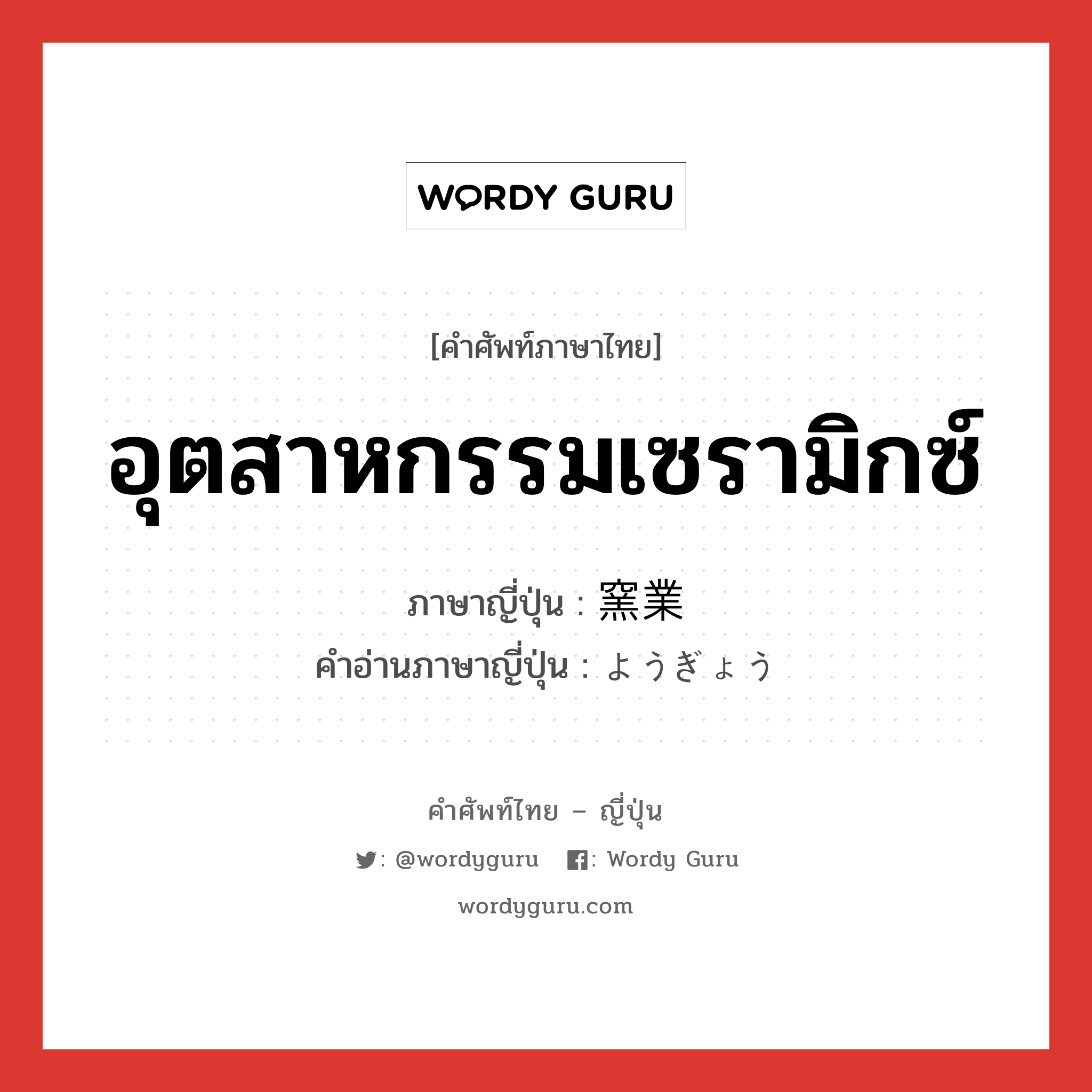 อุตสาหกรรมเซรามิกซ์ ภาษาญี่ปุ่นคืออะไร, คำศัพท์ภาษาไทย - ญี่ปุ่น อุตสาหกรรมเซรามิกซ์ ภาษาญี่ปุ่น 窯業 คำอ่านภาษาญี่ปุ่น ようぎょう หมวด n หมวด n