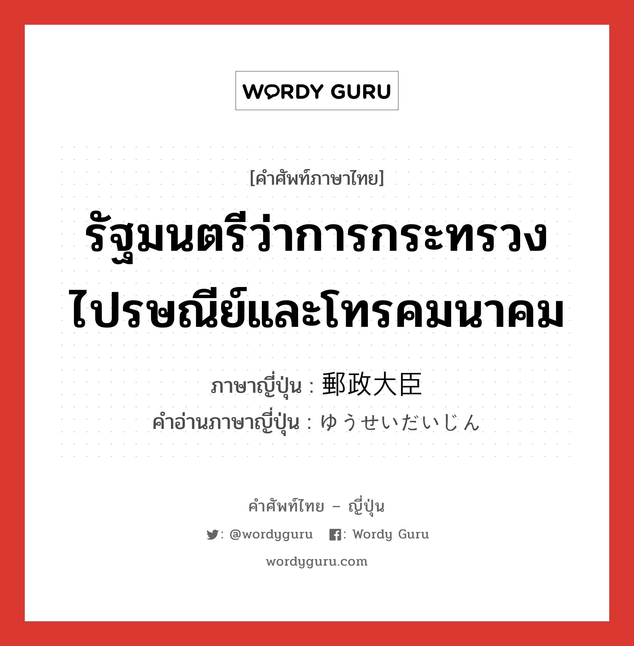 รัฐมนตรีว่าการกระทรวงไปรษณีย์และโทรคมนาคม ภาษาญี่ปุ่นคืออะไร, คำศัพท์ภาษาไทย - ญี่ปุ่น รัฐมนตรีว่าการกระทรวงไปรษณีย์และโทรคมนาคม ภาษาญี่ปุ่น 郵政大臣 คำอ่านภาษาญี่ปุ่น ゆうせいだいじん หมวด n หมวด n