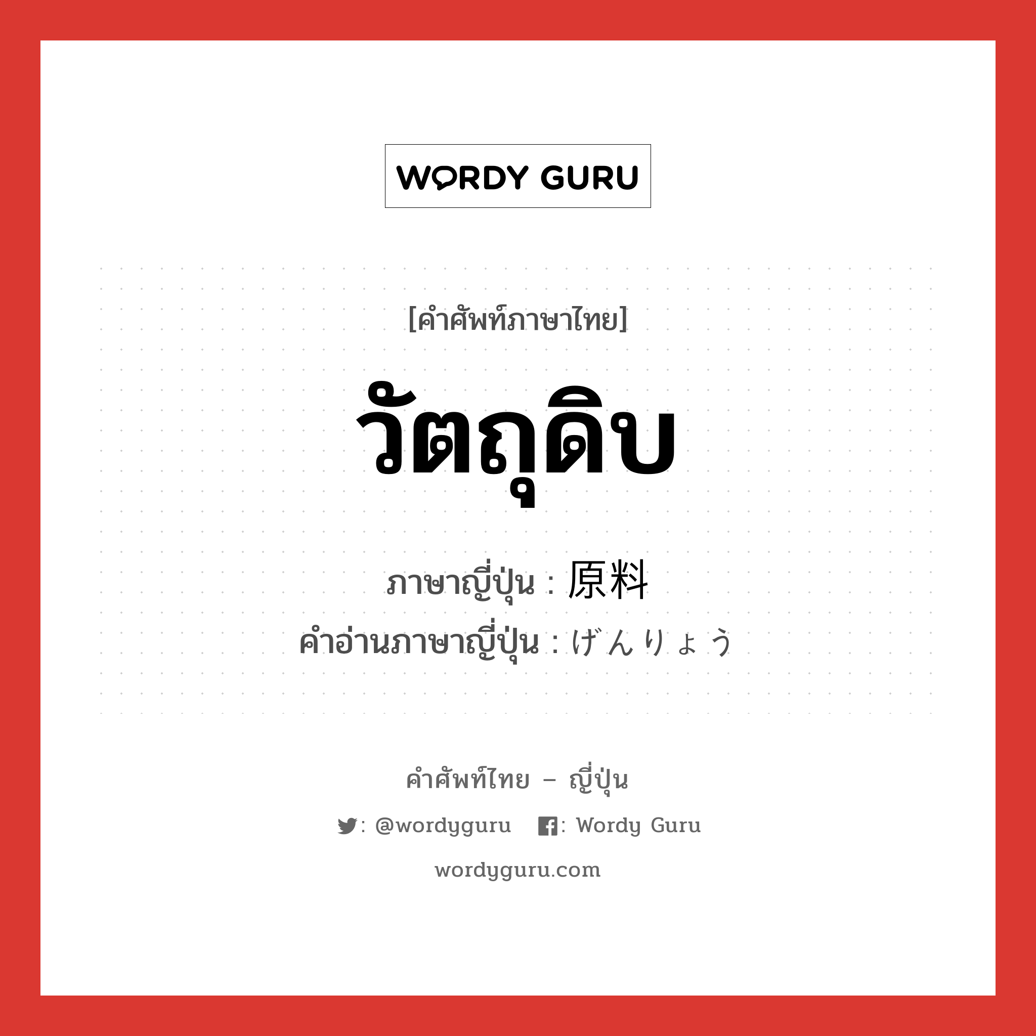 วัตถุดิบ ภาษาญี่ปุ่นคืออะไร, คำศัพท์ภาษาไทย - ญี่ปุ่น วัตถุดิบ ภาษาญี่ปุ่น 原料 คำอ่านภาษาญี่ปุ่น げんりょう หมวด n หมวด n