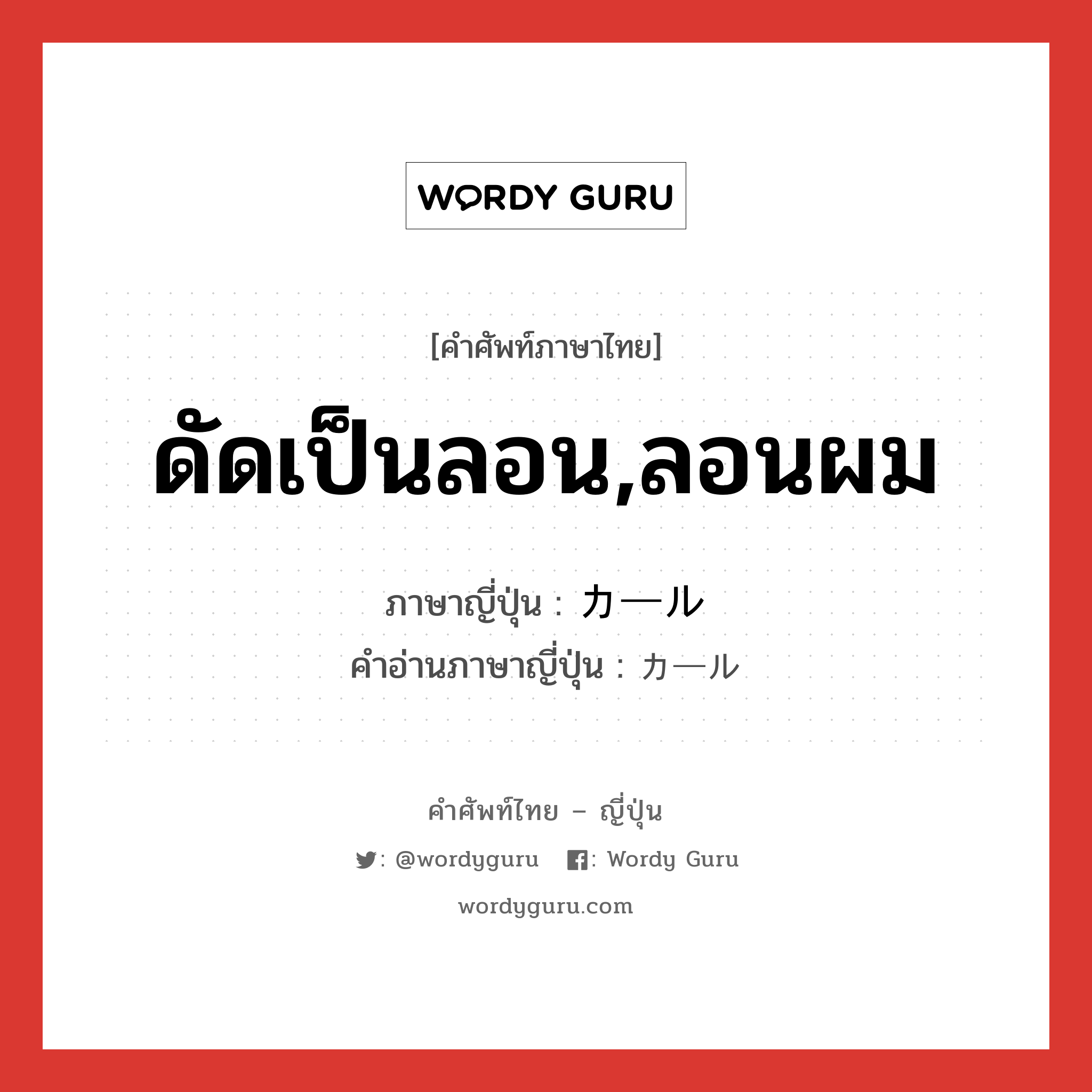 ดัดเป็นลอน,ลอนผม ภาษาญี่ปุ่นคืออะไร, คำศัพท์ภาษาไทย - ญี่ปุ่น ดัดเป็นลอน,ลอนผม ภาษาญี่ปุ่น カール คำอ่านภาษาญี่ปุ่น カール หมวด n หมวด n