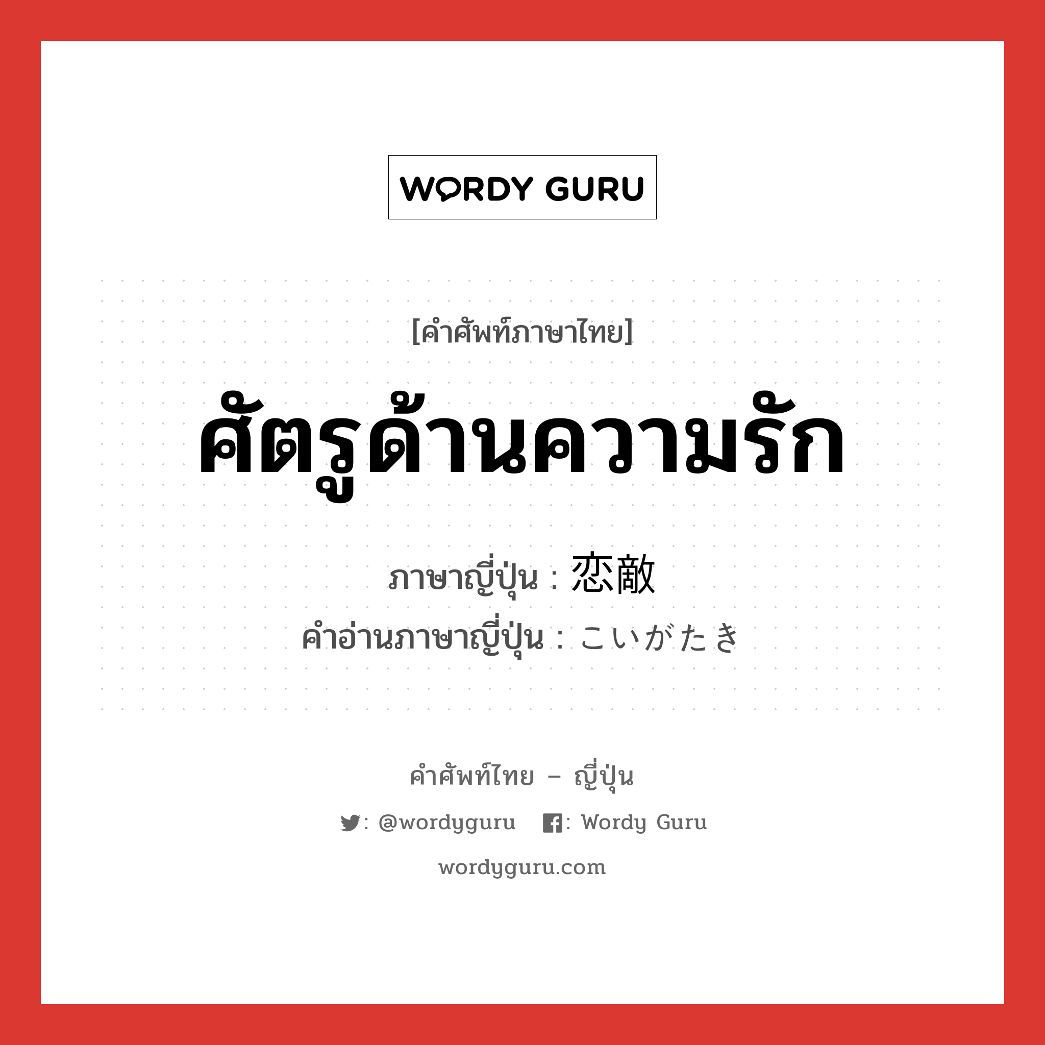 ศัตรูด้านความรัก ภาษาญี่ปุ่นคืออะไร, คำศัพท์ภาษาไทย - ญี่ปุ่น ศัตรูด้านความรัก ภาษาญี่ปุ่น 恋敵 คำอ่านภาษาญี่ปุ่น こいがたき หมวด n หมวด n