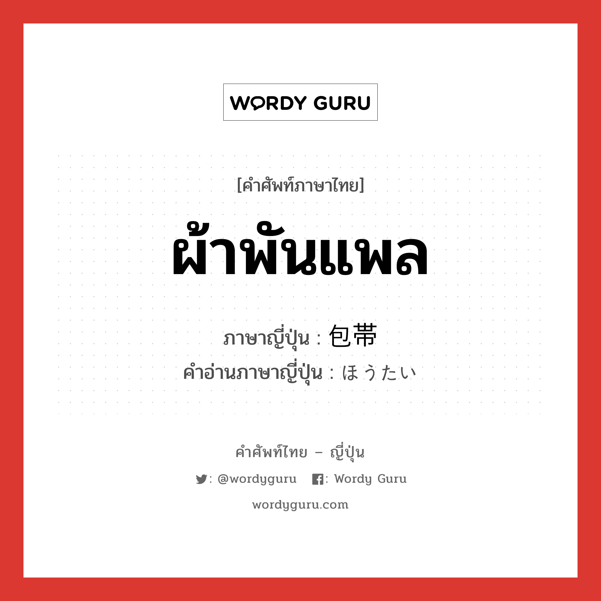 ผ้าพันแพล ภาษาญี่ปุ่นคืออะไร, คำศัพท์ภาษาไทย - ญี่ปุ่น ผ้าพันแพล ภาษาญี่ปุ่น 包帯 คำอ่านภาษาญี่ปุ่น ほうたい หมวด n หมวด n