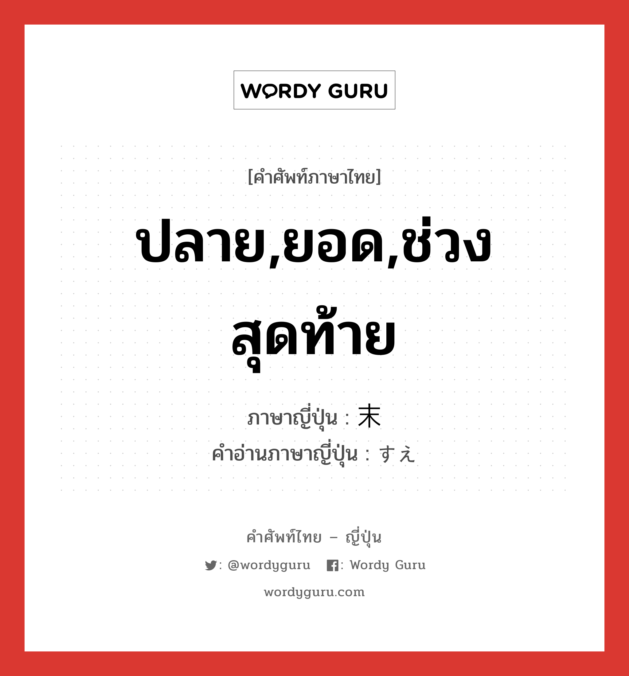 ปลาย,ยอด,ช่วงสุดท้าย ภาษาญี่ปุ่นคืออะไร, คำศัพท์ภาษาไทย - ญี่ปุ่น ปลาย,ยอด,ช่วงสุดท้าย ภาษาญี่ปุ่น 末 คำอ่านภาษาญี่ปุ่น すえ หมวด n-adv หมวด n-adv