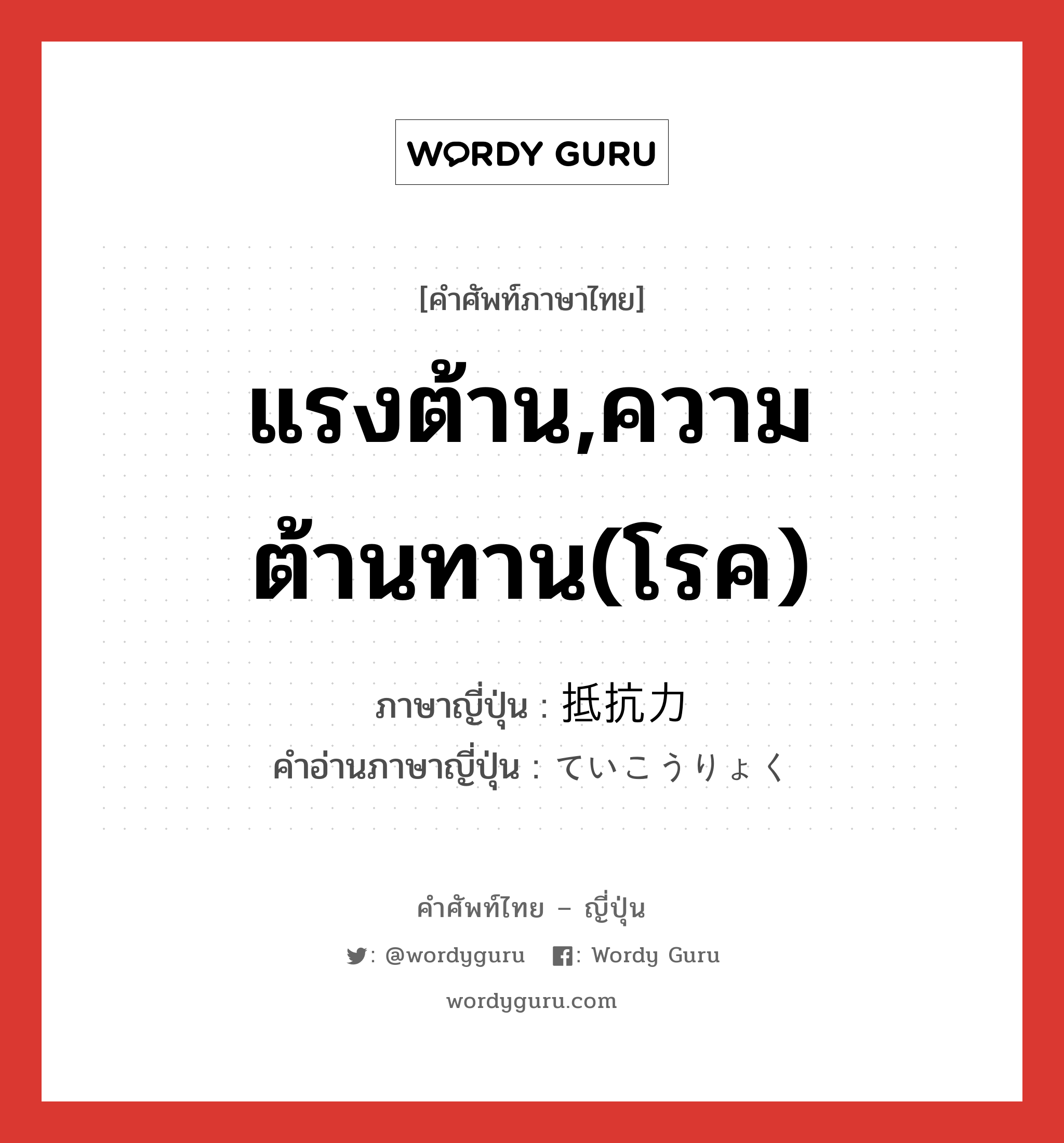 แรงต้าน,ความต้านทาน(โรค) ภาษาญี่ปุ่นคืออะไร, คำศัพท์ภาษาไทย - ญี่ปุ่น แรงต้าน,ความต้านทาน(โรค) ภาษาญี่ปุ่น 抵抗力 คำอ่านภาษาญี่ปุ่น ていこうりょく หมวด n หมวด n