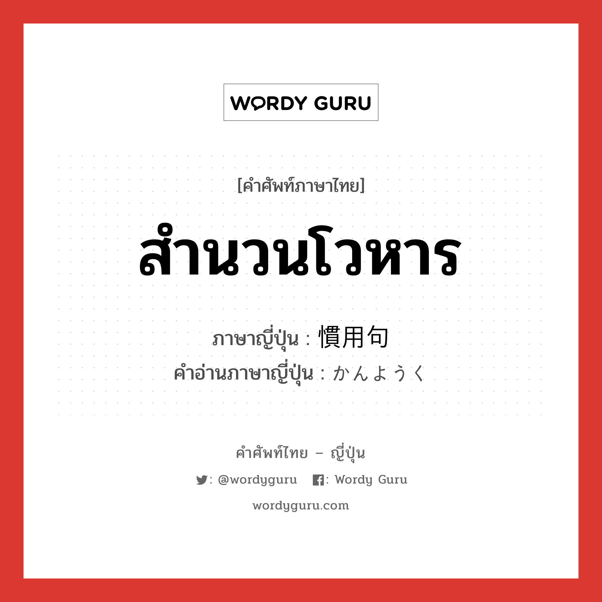 สำนวนโวหาร ภาษาญี่ปุ่นคืออะไร, คำศัพท์ภาษาไทย - ญี่ปุ่น สำนวนโวหาร ภาษาญี่ปุ่น 慣用句 คำอ่านภาษาญี่ปุ่น かんようく หมวด n หมวด n