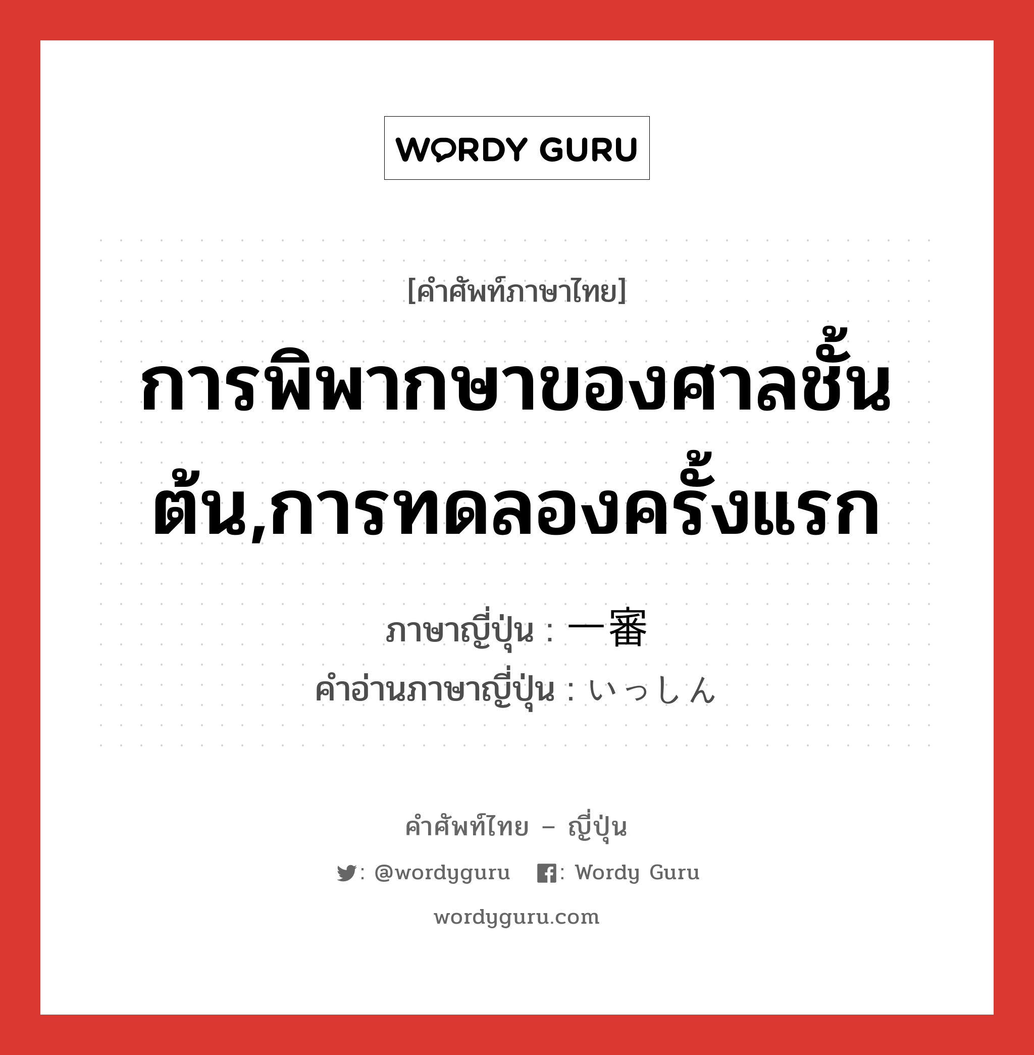 การพิพากษาของศาลชั้นต้น,การทดลองครั้งแรก ภาษาญี่ปุ่นคืออะไร, คำศัพท์ภาษาไทย - ญี่ปุ่น การพิพากษาของศาลชั้นต้น,การทดลองครั้งแรก ภาษาญี่ปุ่น 一審 คำอ่านภาษาญี่ปุ่น いっしん หมวด n หมวด n