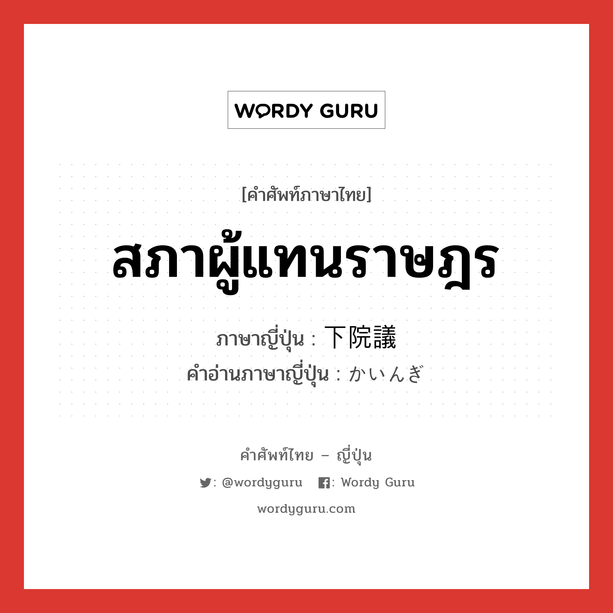 สภาผู้แทนราษฎร ภาษาญี่ปุ่นคืออะไร, คำศัพท์ภาษาไทย - ญี่ปุ่น สภาผู้แทนราษฎร ภาษาญี่ปุ่น 下院議 คำอ่านภาษาญี่ปุ่น かいんぎ หมวด n หมวด n