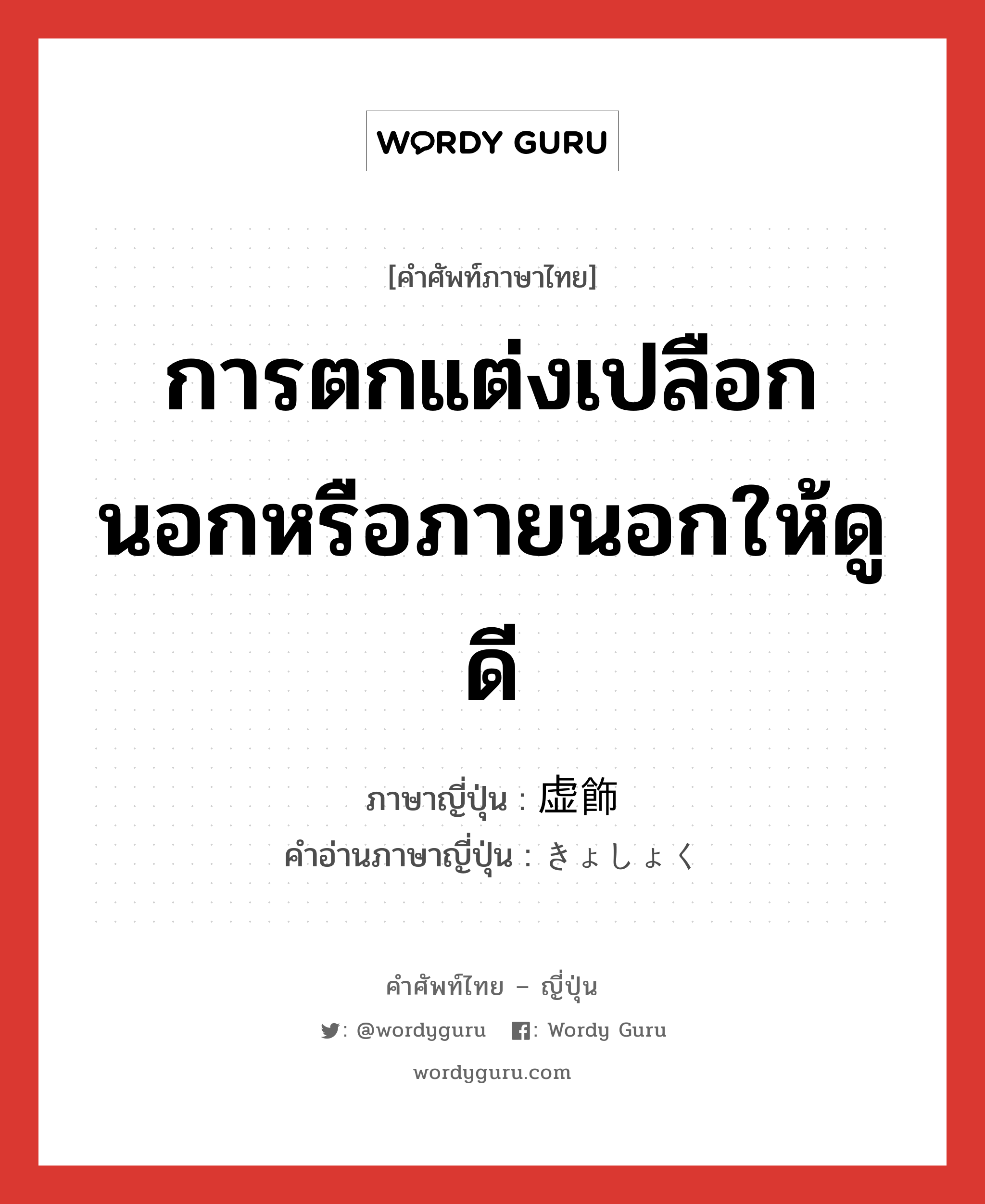 การตกแต่งเปลือกนอกหรือภายนอกให้ดูดี ภาษาญี่ปุ่นคืออะไร, คำศัพท์ภาษาไทย - ญี่ปุ่น การตกแต่งเปลือกนอกหรือภายนอกให้ดูดี ภาษาญี่ปุ่น 虚飾 คำอ่านภาษาญี่ปุ่น きょしょく หมวด n หมวด n