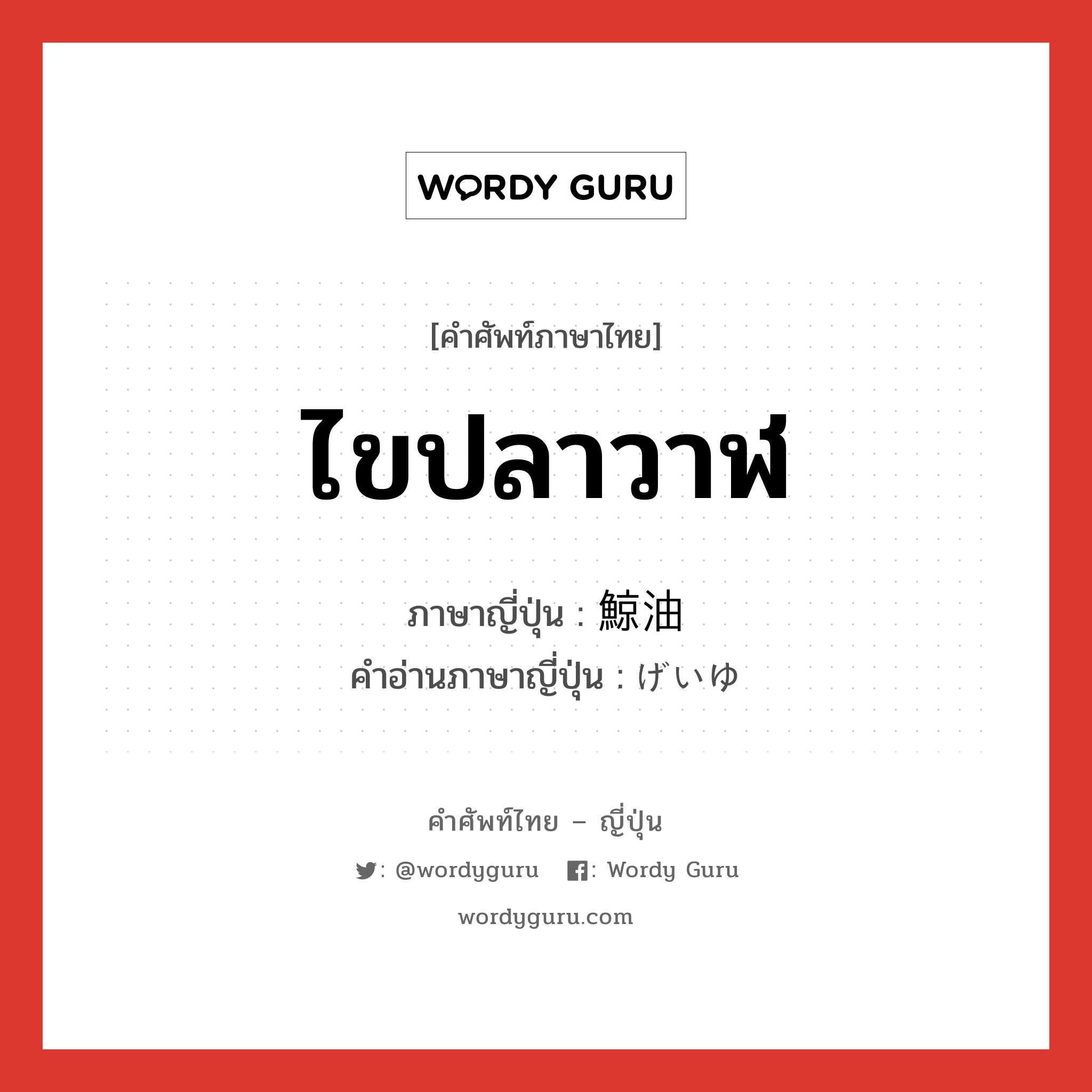 ไขปลาวาฬ ภาษาญี่ปุ่นคืออะไร, คำศัพท์ภาษาไทย - ญี่ปุ่น ไขปลาวาฬ ภาษาญี่ปุ่น 鯨油 คำอ่านภาษาญี่ปุ่น げいゆ หมวด n หมวด n