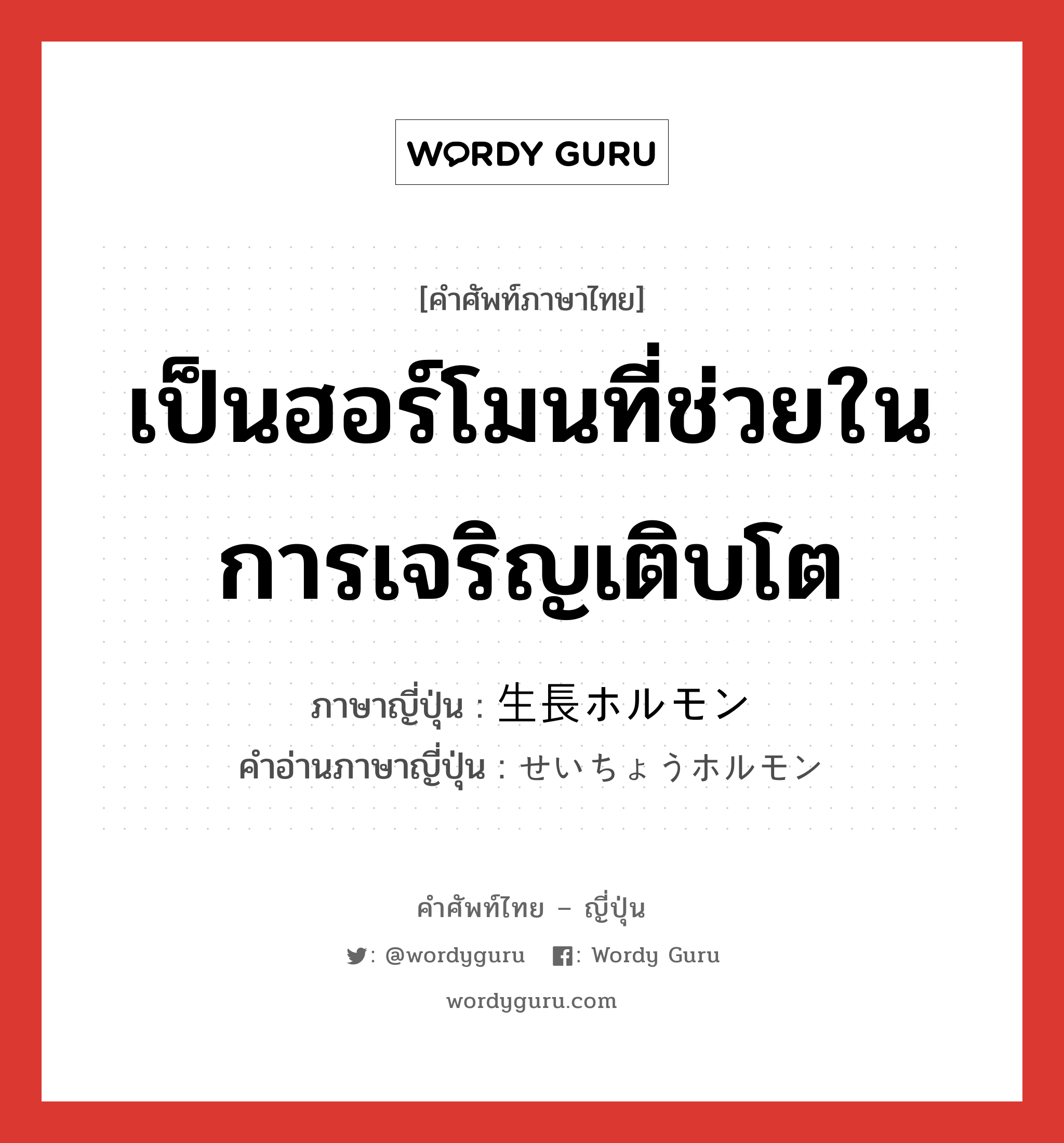 เป็นฮอร์โมนที่ช่วยในการเจริญเติบโต ภาษาญี่ปุ่นคืออะไร, คำศัพท์ภาษาไทย - ญี่ปุ่น เป็นฮอร์โมนที่ช่วยในการเจริญเติบโต ภาษาญี่ปุ่น 生長ホルモン คำอ่านภาษาญี่ปุ่น せいちょうホルモン หมวด n หมวด n