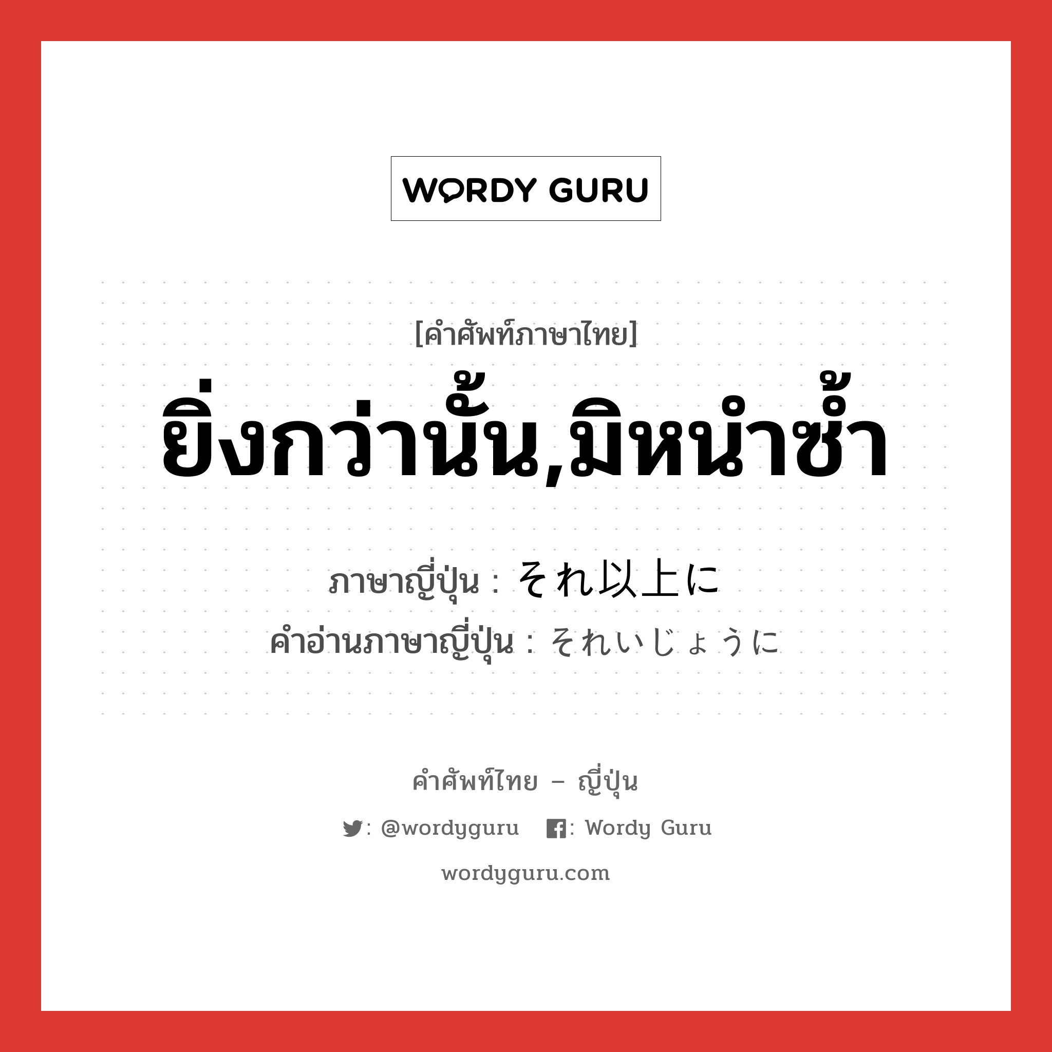 ยิ่งกว่านั้น,มิหนำซ้ำ ภาษาญี่ปุ่นคืออะไร, คำศัพท์ภาษาไทย - ญี่ปุ่น ยิ่งกว่านั้น,มิหนำซ้ำ ภาษาญี่ปุ่น それ以上に คำอ่านภาษาญี่ปุ่น それいじょうに หมวด adv หมวด adv