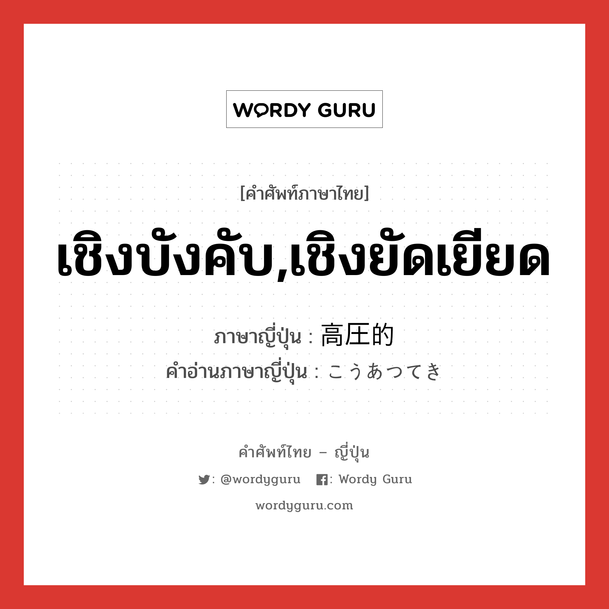 เชิงบังคับ,เชิงยัดเยียด ภาษาญี่ปุ่นคืออะไร, คำศัพท์ภาษาไทย - ญี่ปุ่น เชิงบังคับ,เชิงยัดเยียด ภาษาญี่ปุ่น 高圧的 คำอ่านภาษาญี่ปุ่น こうあつてき หมวด adj-na หมวด adj-na