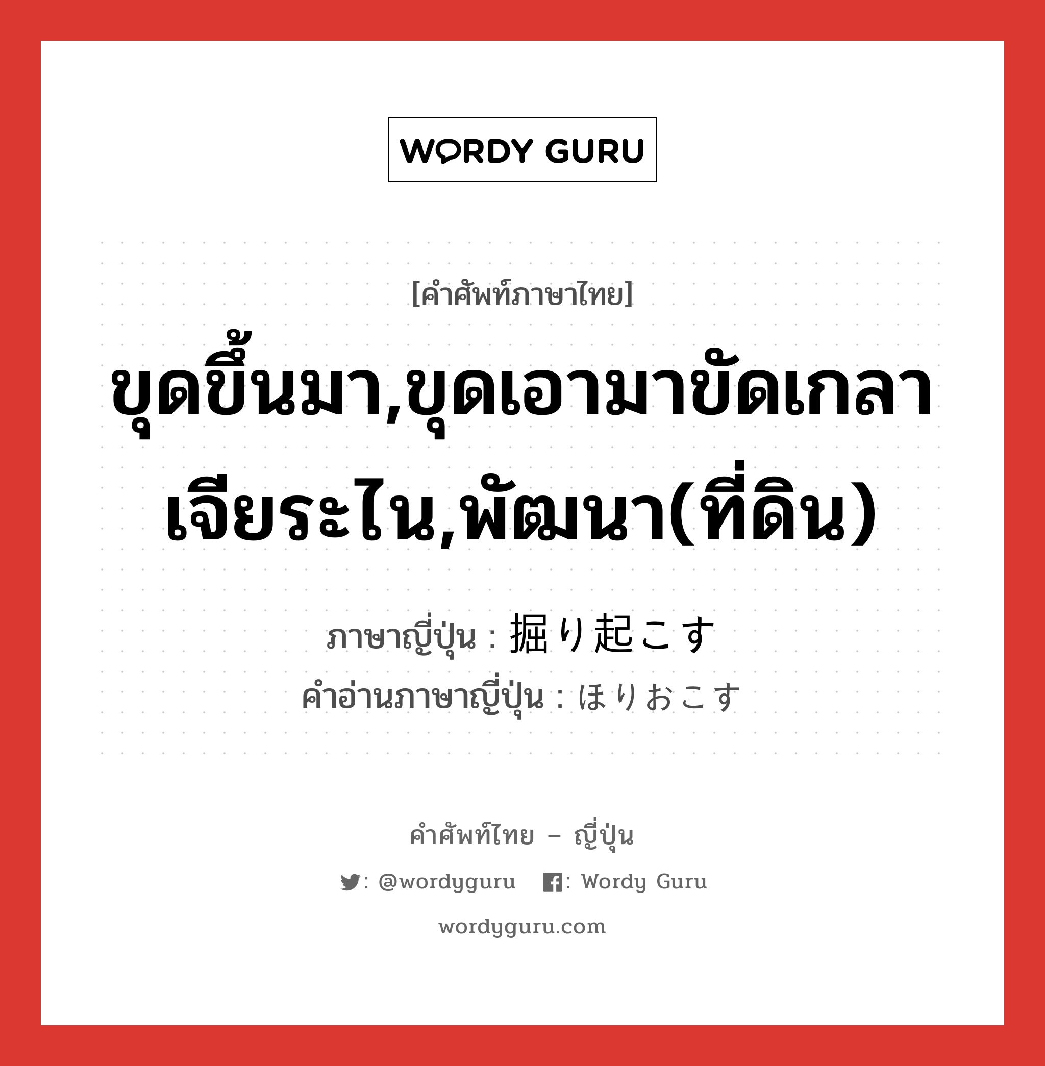 ขุดขึ้นมา,ขุดเอามาขัดเกลาเจียระไน,พัฒนา(ที่ดิน) ภาษาญี่ปุ่นคืออะไร, คำศัพท์ภาษาไทย - ญี่ปุ่น ขุดขึ้นมา,ขุดเอามาขัดเกลาเจียระไน,พัฒนา(ที่ดิน) ภาษาญี่ปุ่น 掘り起こす คำอ่านภาษาญี่ปุ่น ほりおこす หมวด v5s หมวด v5s