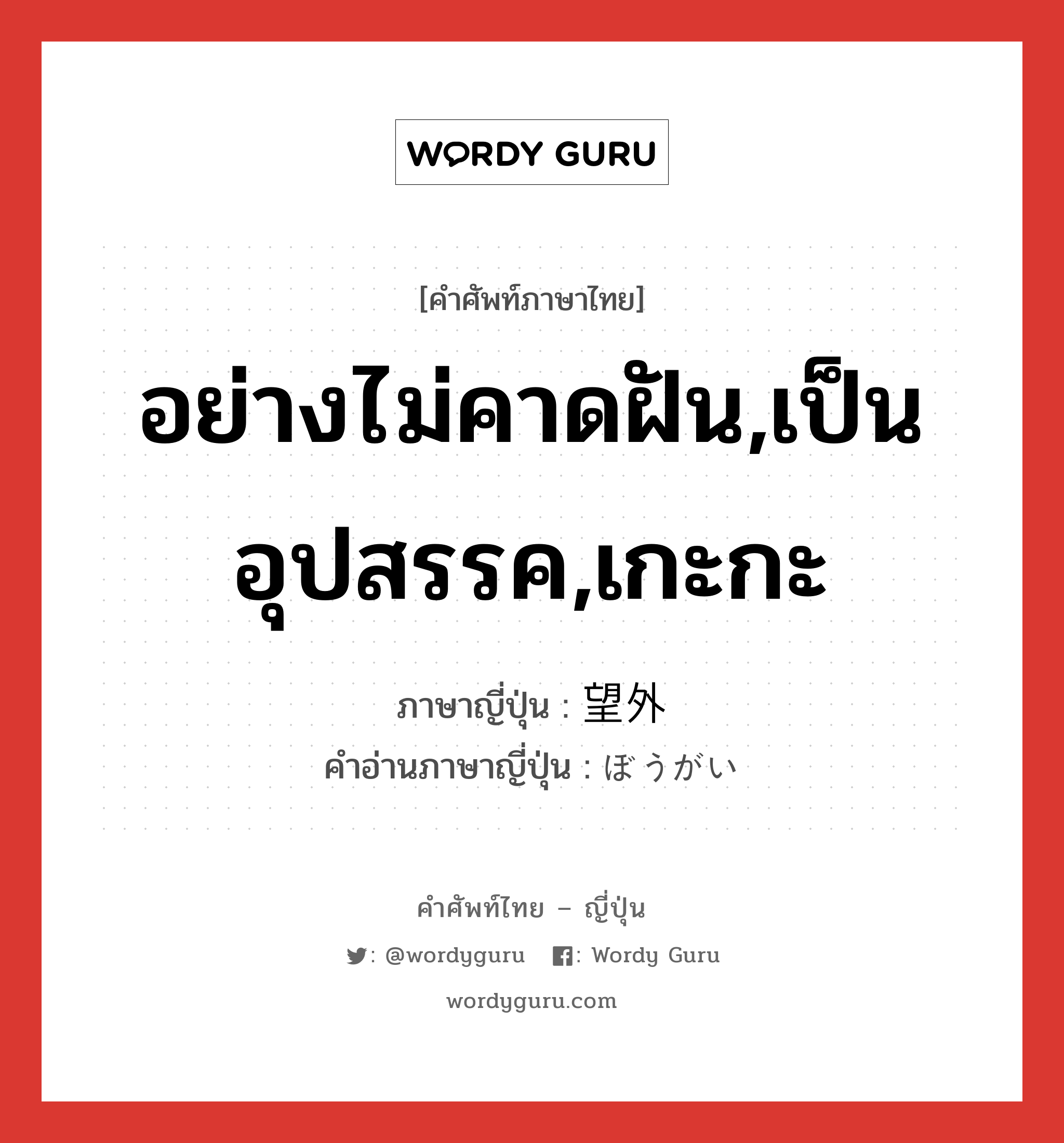 อย่างไม่คาดฝัน,เป็นอุปสรรค,เกะกะ ภาษาญี่ปุ่นคืออะไร, คำศัพท์ภาษาไทย - ญี่ปุ่น อย่างไม่คาดฝัน,เป็นอุปสรรค,เกะกะ ภาษาญี่ปุ่น 望外 คำอ่านภาษาญี่ปุ่น ぼうがい หมวด adj-na หมวด adj-na