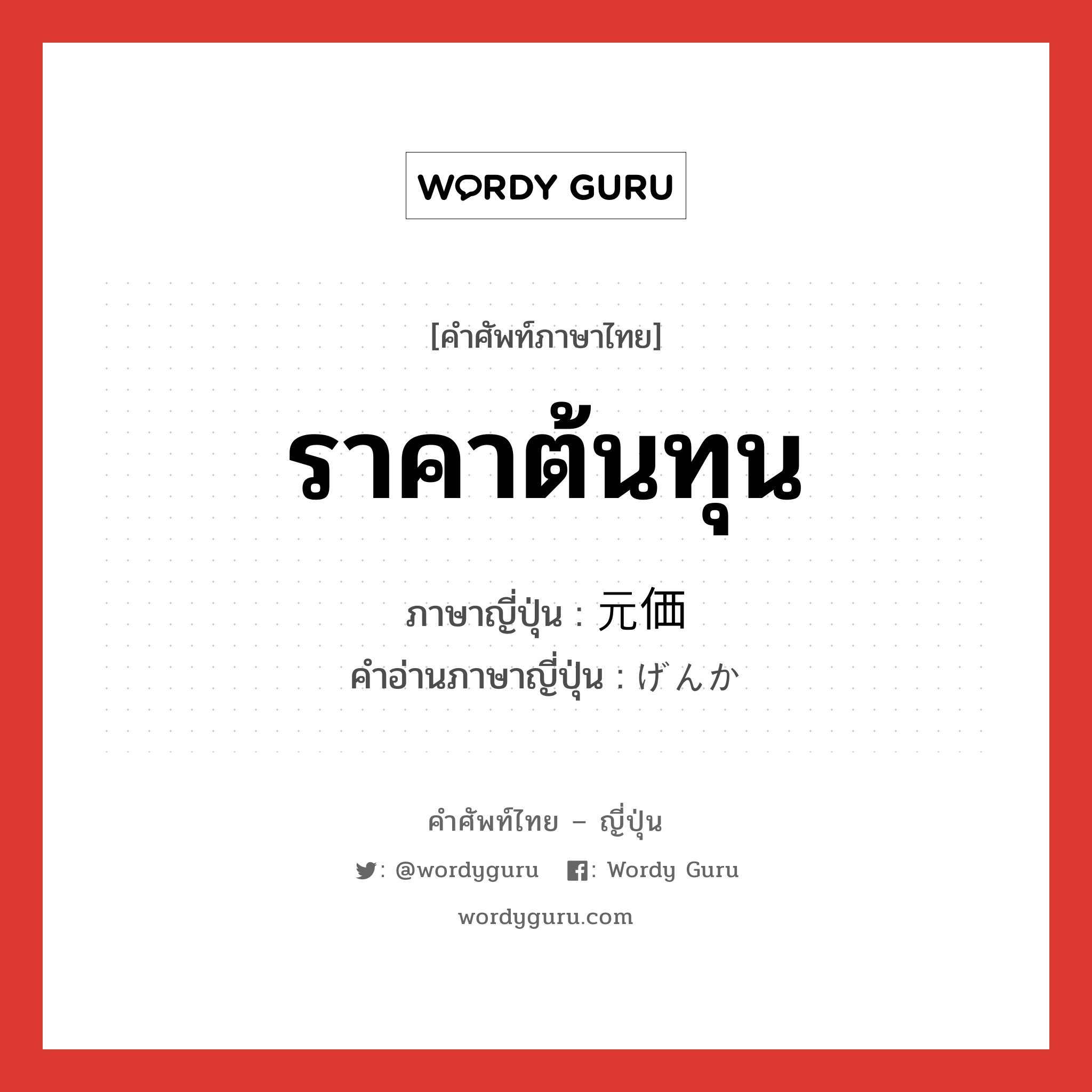 ราคาต้นทุน ภาษาญี่ปุ่นคืออะไร, คำศัพท์ภาษาไทย - ญี่ปุ่น ราคาต้นทุน ภาษาญี่ปุ่น 元価 คำอ่านภาษาญี่ปุ่น げんか หมวด n หมวด n