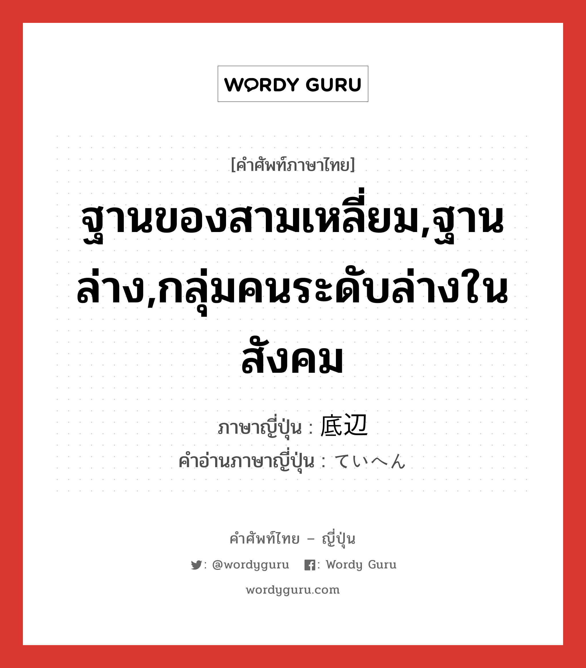 ฐานของสามเหลี่ยม,ฐานล่าง,กลุ่มคนระดับล่างในสังคม ภาษาญี่ปุ่นคืออะไร, คำศัพท์ภาษาไทย - ญี่ปุ่น ฐานของสามเหลี่ยม,ฐานล่าง,กลุ่มคนระดับล่างในสังคม ภาษาญี่ปุ่น 底辺 คำอ่านภาษาญี่ปุ่น ていへん หมวด n หมวด n