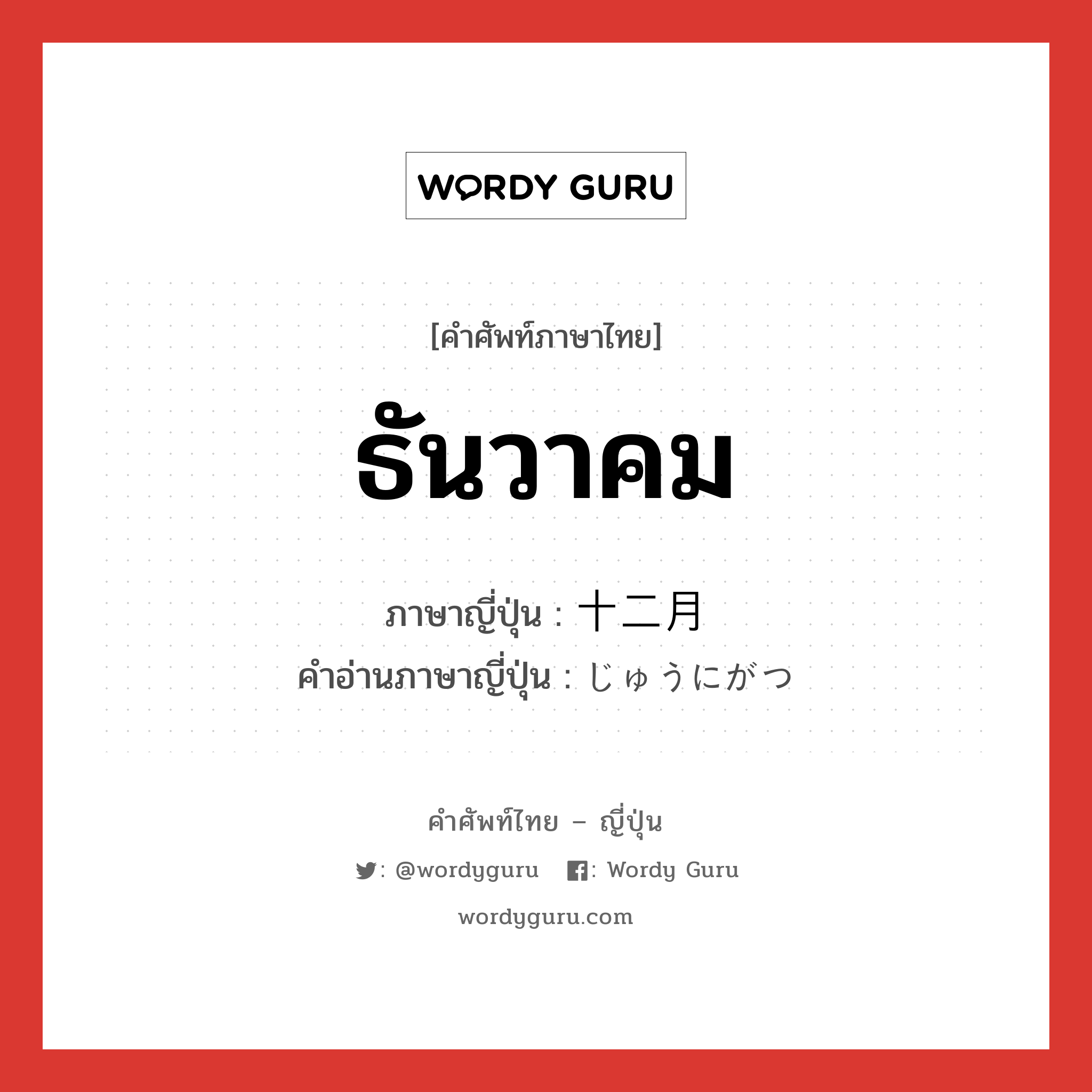 ธันวาคม ภาษาญี่ปุ่นคืออะไร, คำศัพท์ภาษาไทย - ญี่ปุ่น ธันวาคม ภาษาญี่ปุ่น 十二月 คำอ่านภาษาญี่ปุ่น じゅうにがつ หมวด n-adv หมวด n-adv