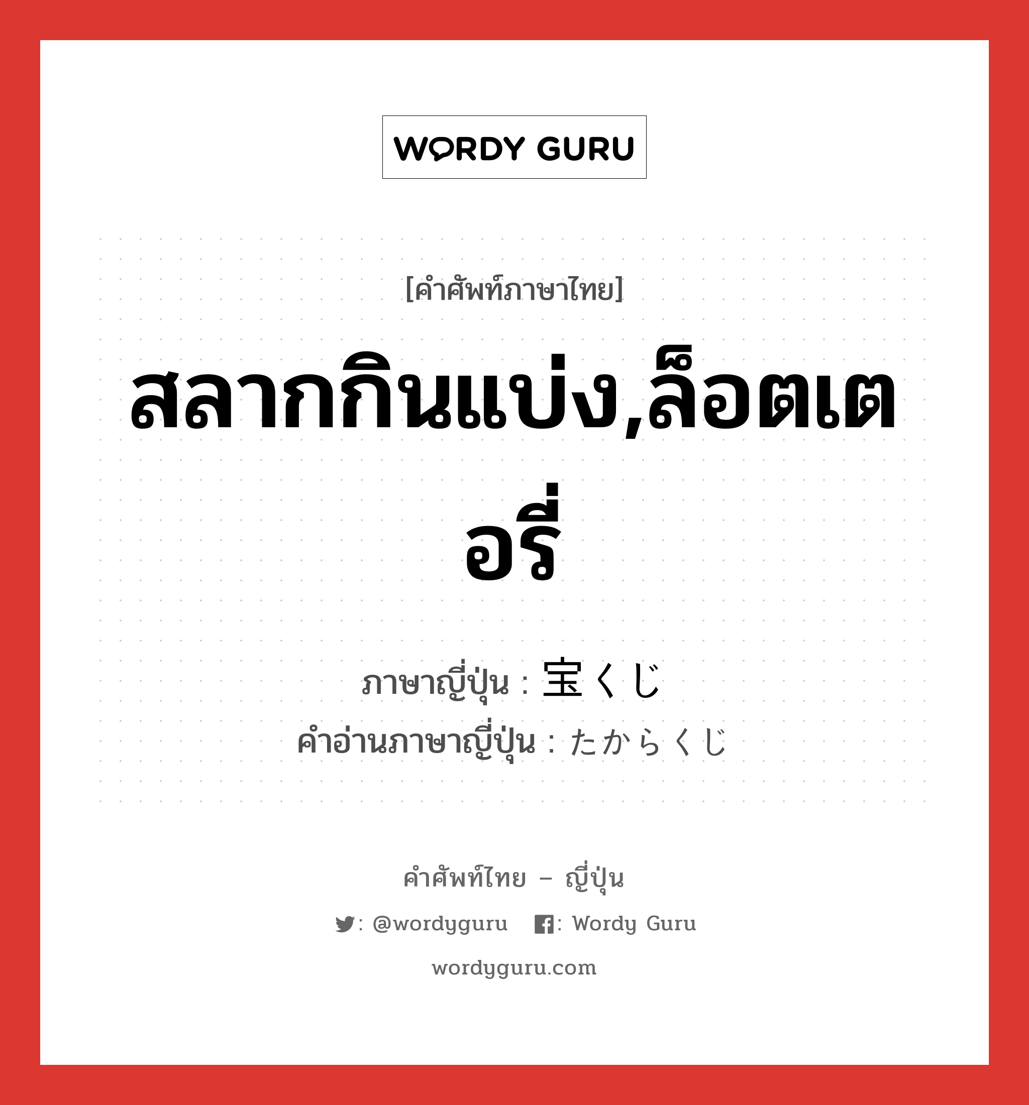 สลากกินแบ่ง,ล็อตเตอรี่ ภาษาญี่ปุ่นคืออะไร, คำศัพท์ภาษาไทย - ญี่ปุ่น สลากกินแบ่ง,ล็อตเตอรี่ ภาษาญี่ปุ่น 宝くじ คำอ่านภาษาญี่ปุ่น たからくじ หมวด n หมวด n