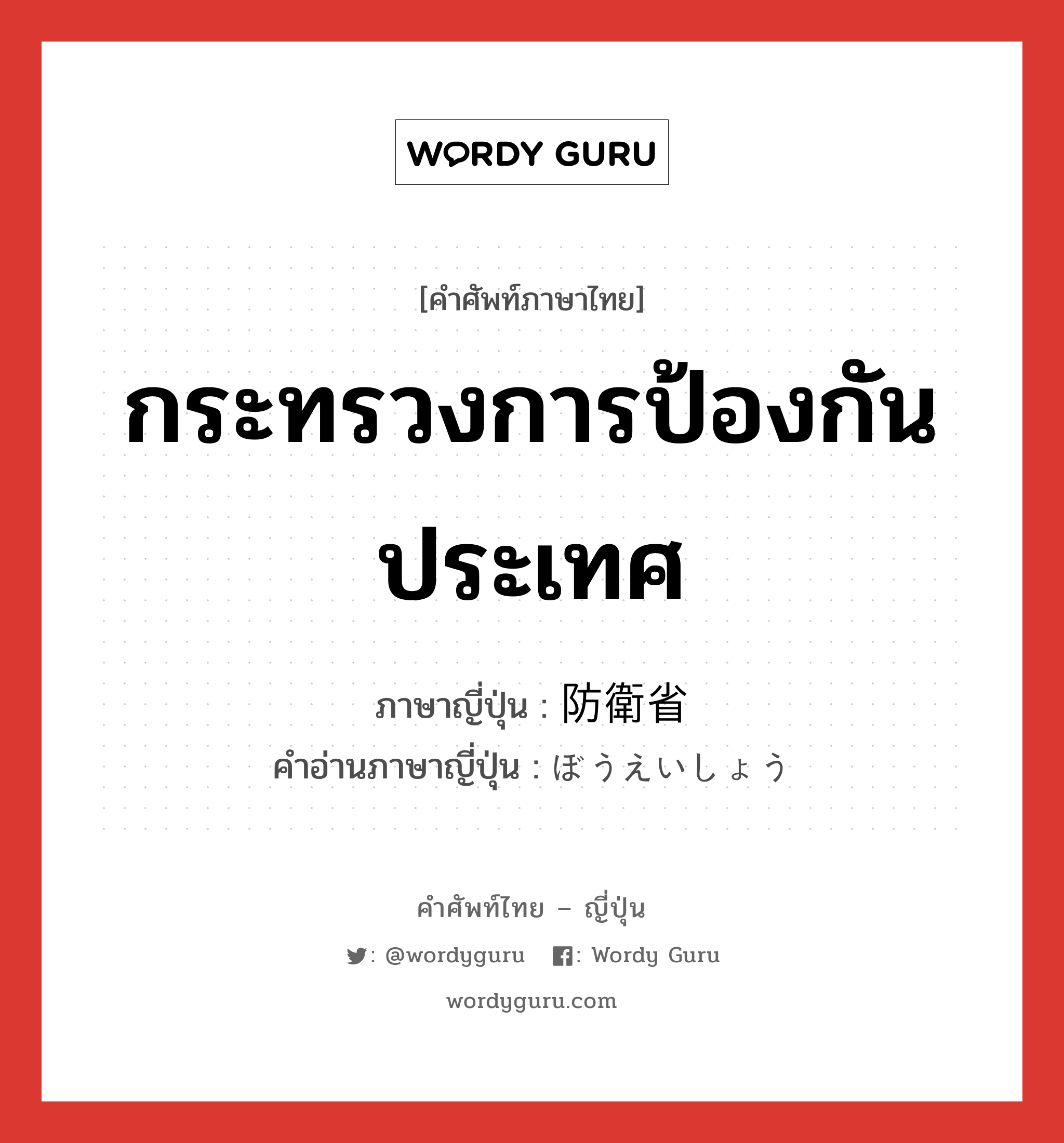 กระทรวงการป้องกันประเทศ ภาษาญี่ปุ่นคืออะไร, คำศัพท์ภาษาไทย - ญี่ปุ่น กระทรวงการป้องกันประเทศ ภาษาญี่ปุ่น 防衛省 คำอ่านภาษาญี่ปุ่น ぼうえいしょう หมวด n หมวด n