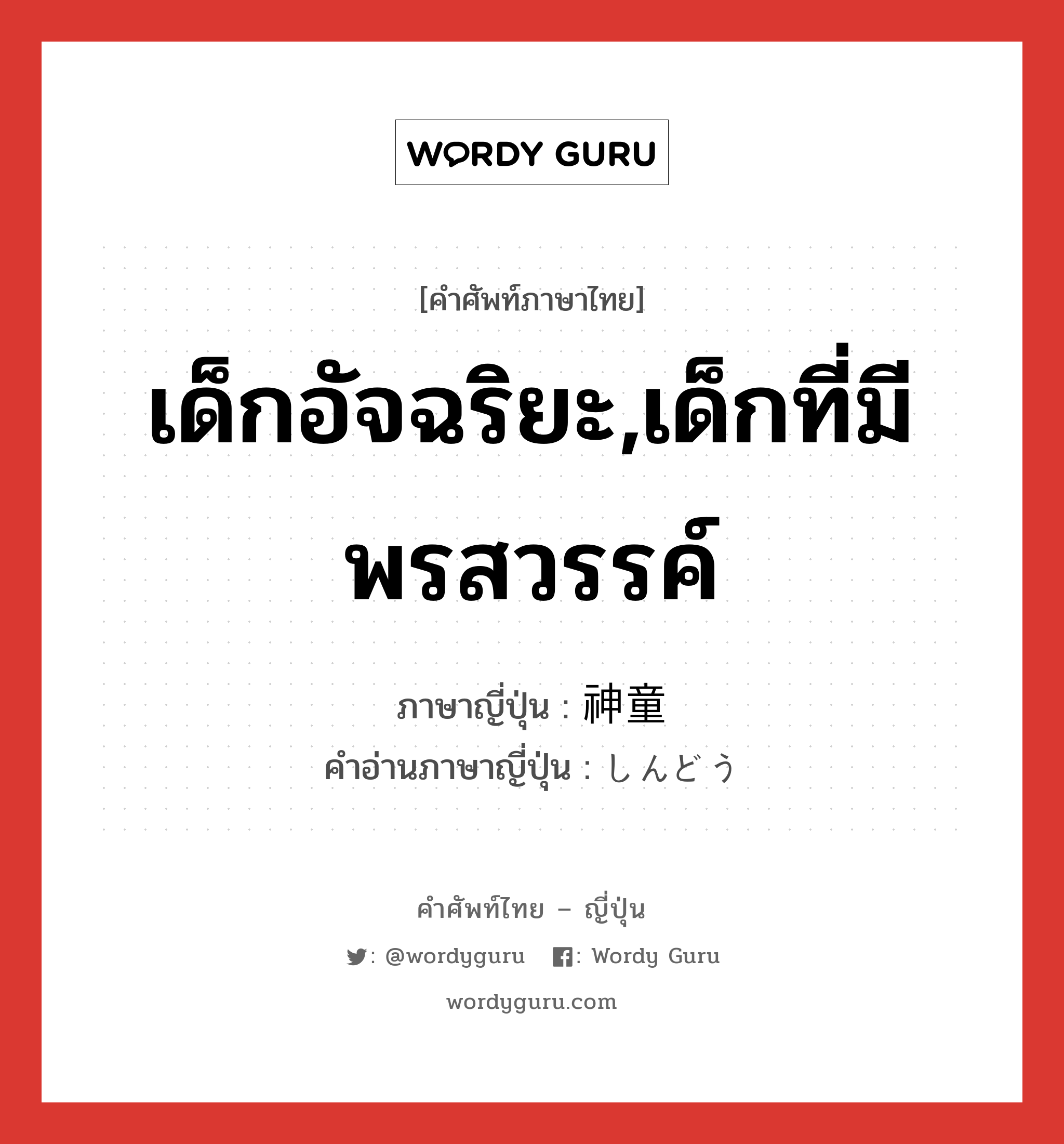 เด็กอัจฉริยะ,เด็กที่มีพรสวรรค์ ภาษาญี่ปุ่นคืออะไร, คำศัพท์ภาษาไทย - ญี่ปุ่น เด็กอัจฉริยะ,เด็กที่มีพรสวรรค์ ภาษาญี่ปุ่น 神童 คำอ่านภาษาญี่ปุ่น しんどう หมวด n หมวด n