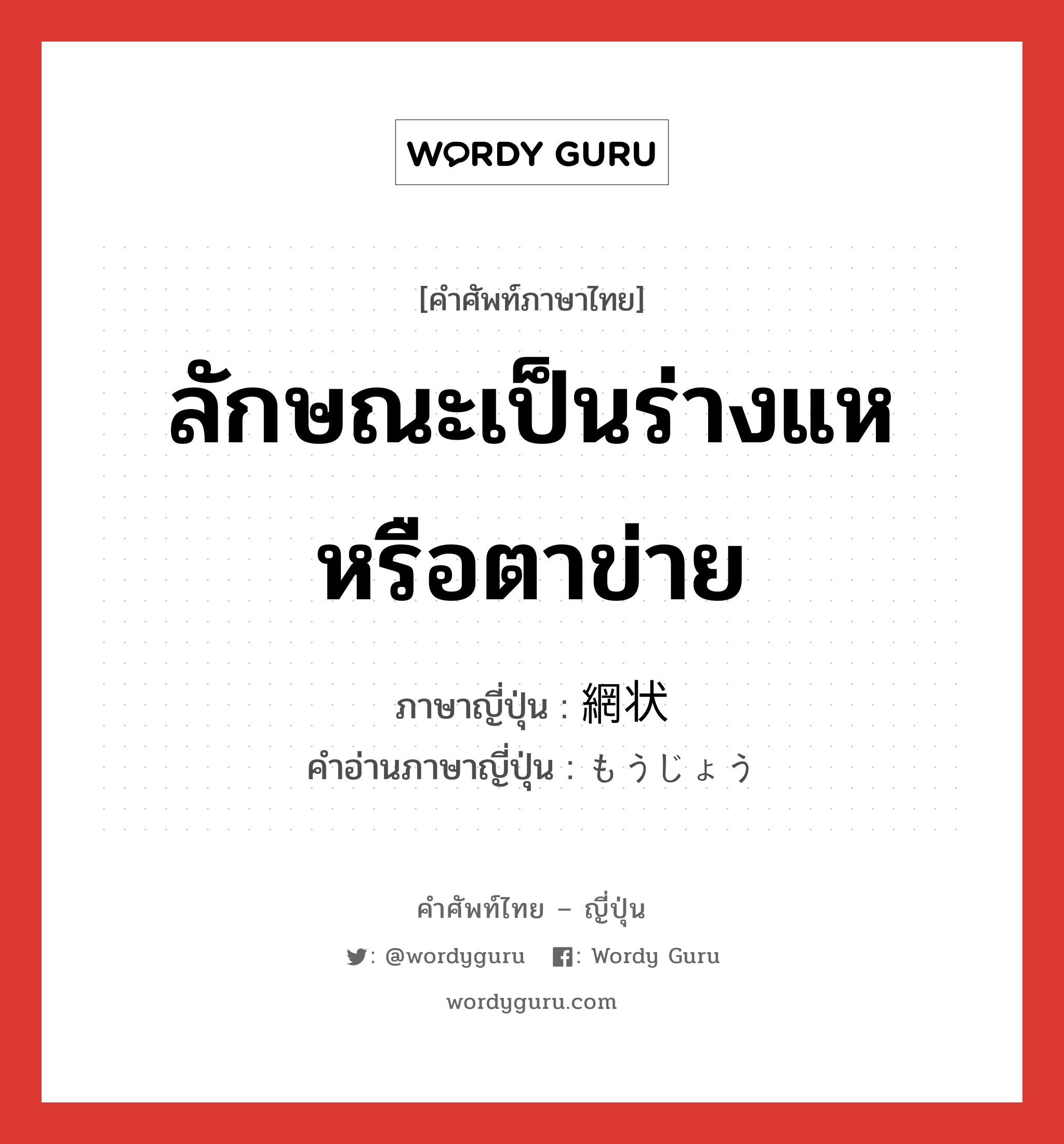 ลักษณะเป็นร่างแหหรือตาข่าย ภาษาญี่ปุ่นคืออะไร, คำศัพท์ภาษาไทย - ญี่ปุ่น ลักษณะเป็นร่างแหหรือตาข่าย ภาษาญี่ปุ่น 網状 คำอ่านภาษาญี่ปุ่น もうじょう หมวด n หมวด n