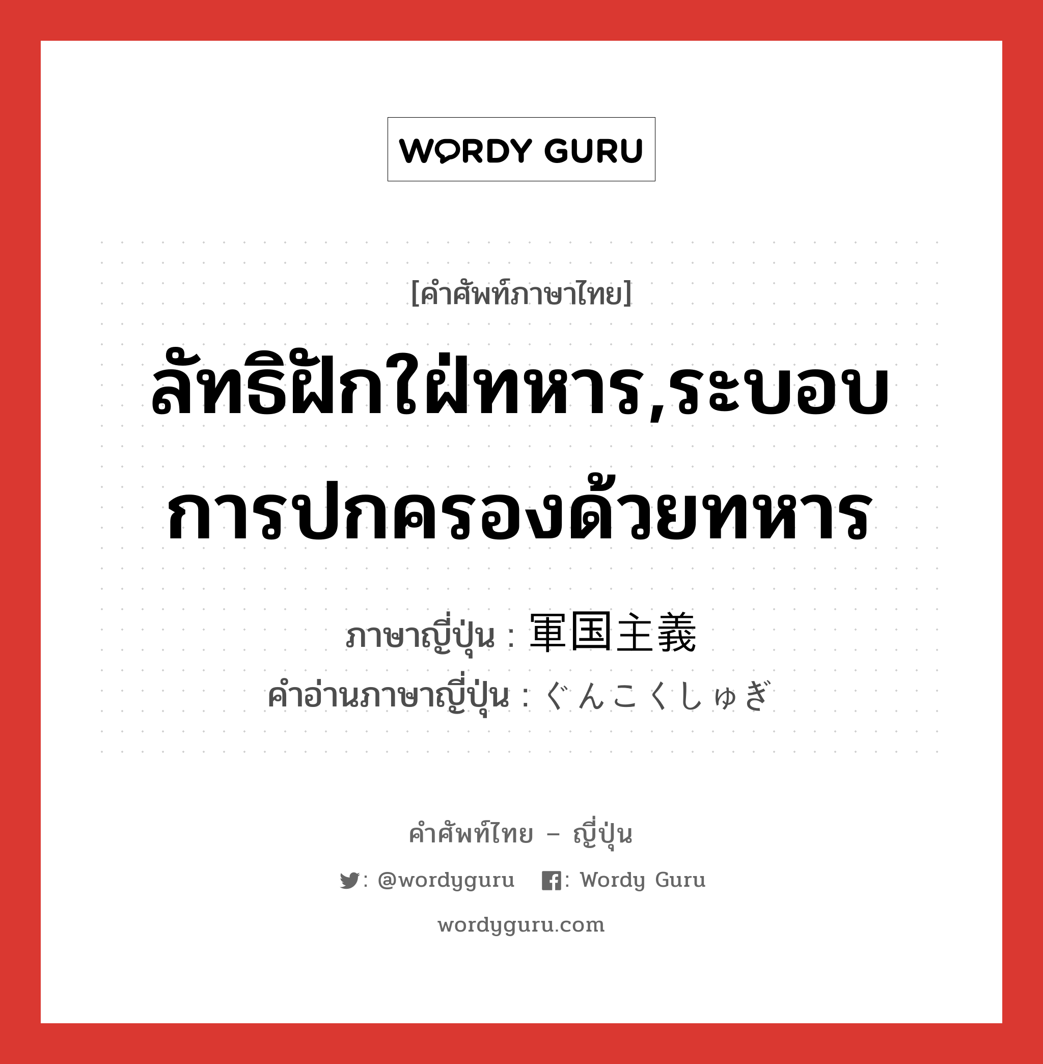 ลัทธิฝักใฝ่ทหาร,ระบอบการปกครองด้วยทหาร ภาษาญี่ปุ่นคืออะไร, คำศัพท์ภาษาไทย - ญี่ปุ่น ลัทธิฝักใฝ่ทหาร,ระบอบการปกครองด้วยทหาร ภาษาญี่ปุ่น 軍国主義 คำอ่านภาษาญี่ปุ่น ぐんこくしゅぎ หมวด n หมวด n