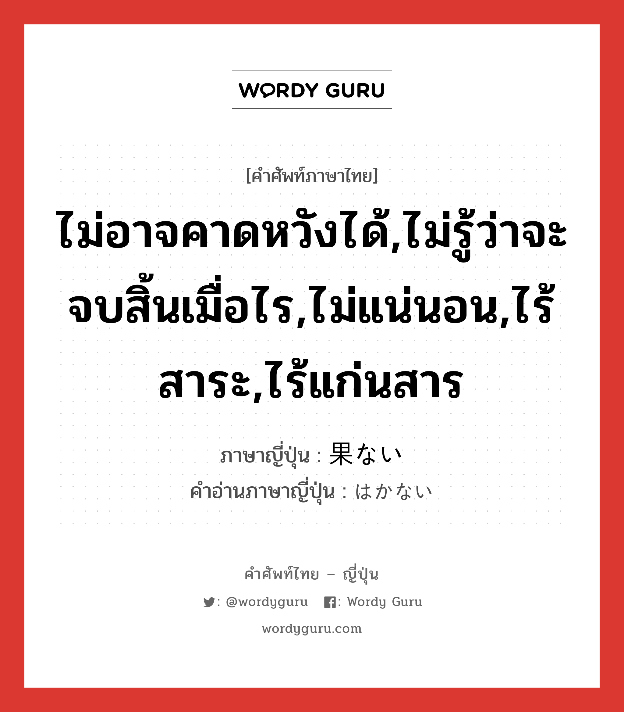 ไม่อาจคาดหวังได้,ไม่รู้ว่าจะจบสิ้นเมื่อไร,ไม่แน่นอน,ไร้สาระ,ไร้แก่นสาร ภาษาญี่ปุ่นคืออะไร, คำศัพท์ภาษาไทย - ญี่ปุ่น ไม่อาจคาดหวังได้,ไม่รู้ว่าจะจบสิ้นเมื่อไร,ไม่แน่นอน,ไร้สาระ,ไร้แก่นสาร ภาษาญี่ปุ่น 果ない คำอ่านภาษาญี่ปุ่น はかない หมวด adj-i หมวด adj-i