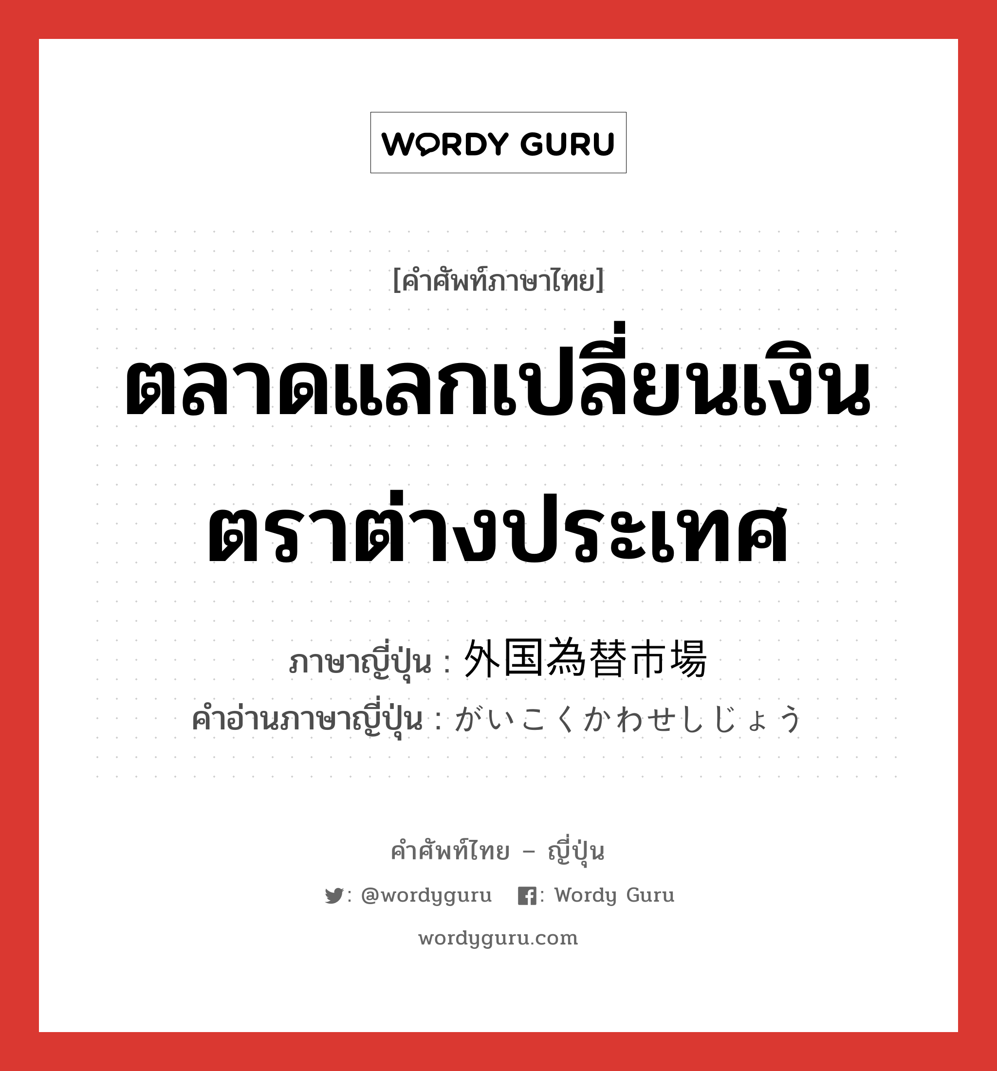 ตลาดแลกเปลี่ยนเงินตราต่างประเทศ ภาษาญี่ปุ่นคืออะไร, คำศัพท์ภาษาไทย - ญี่ปุ่น ตลาดแลกเปลี่ยนเงินตราต่างประเทศ ภาษาญี่ปุ่น 外国為替市場 คำอ่านภาษาญี่ปุ่น がいこくかわせしじょう หมวด n หมวด n