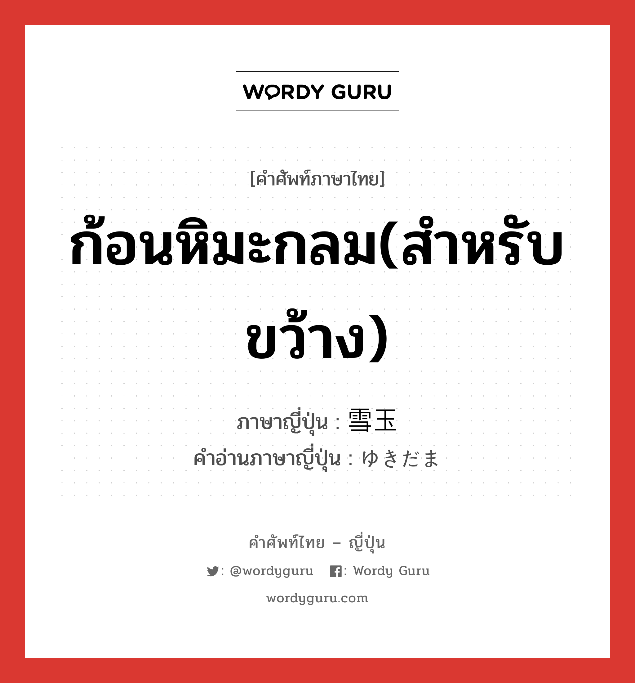 ก้อนหิมะกลม(สำหรับขว้าง) ภาษาญี่ปุ่นคืออะไร, คำศัพท์ภาษาไทย - ญี่ปุ่น ก้อนหิมะกลม(สำหรับขว้าง) ภาษาญี่ปุ่น 雪玉 คำอ่านภาษาญี่ปุ่น ゆきだま หมวด n หมวด n