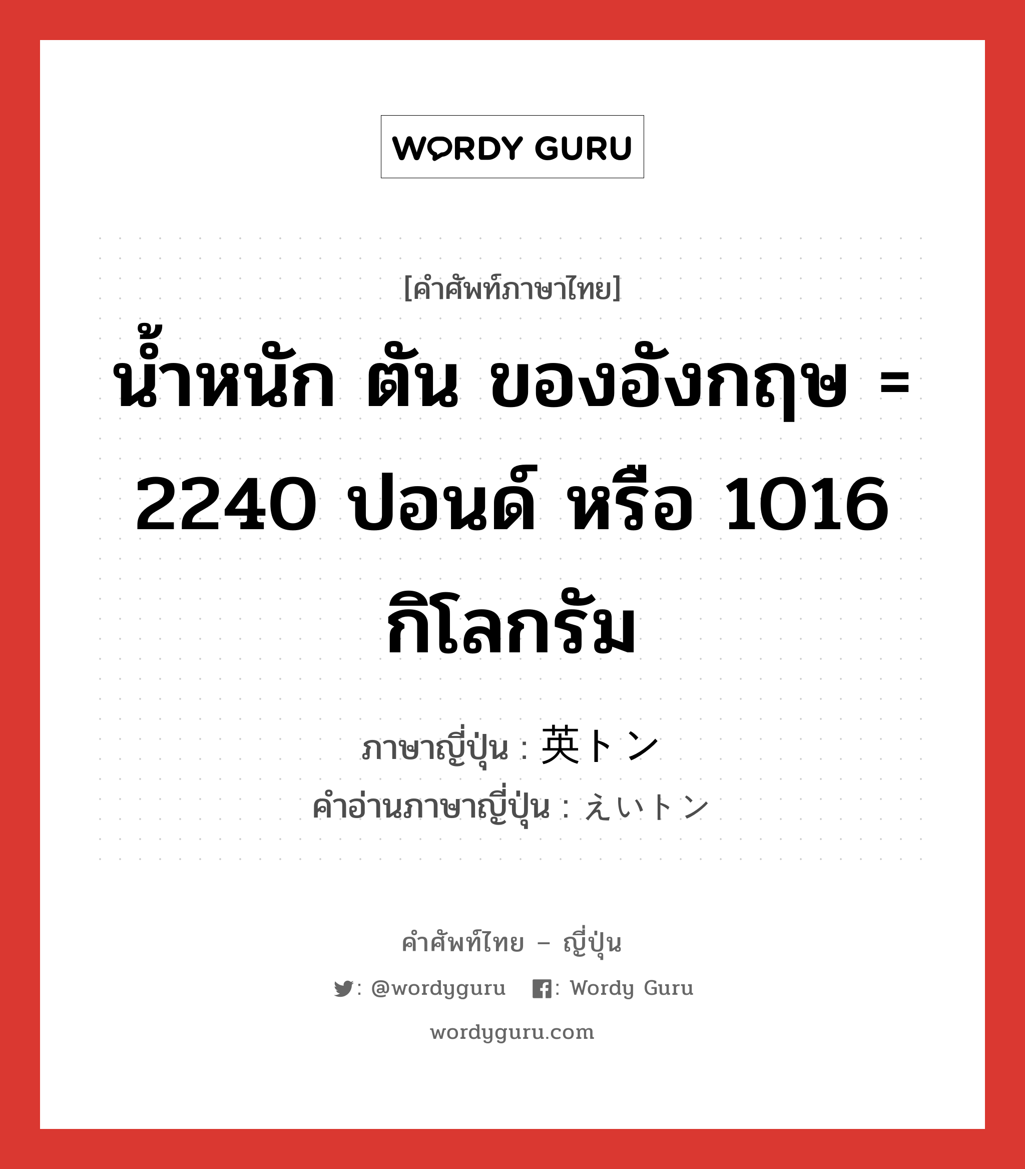 น้ำหนัก ตัน ของอังกฤษ = 2240 ปอนด์ หรือ 1016 กิโลกรัม ภาษาญี่ปุ่นคืออะไร, คำศัพท์ภาษาไทย - ญี่ปุ่น น้ำหนัก ตัน ของอังกฤษ = 2240 ปอนด์ หรือ 1016 กิโลกรัม ภาษาญี่ปุ่น 英トン คำอ่านภาษาญี่ปุ่น えいトン หมวด n หมวด n