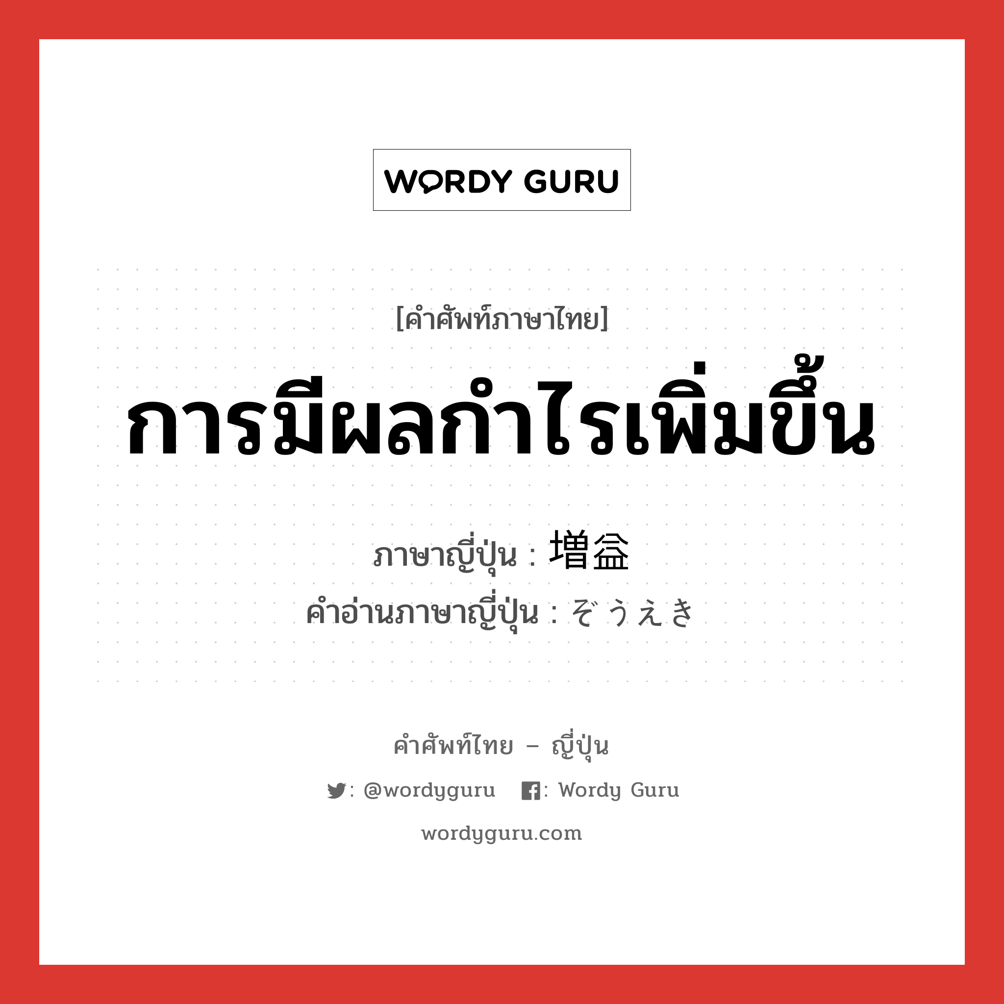 การมีผลกำไรเพิ่มขึ้น ภาษาญี่ปุ่นคืออะไร, คำศัพท์ภาษาไทย - ญี่ปุ่น การมีผลกำไรเพิ่มขึ้น ภาษาญี่ปุ่น 増益 คำอ่านภาษาญี่ปุ่น ぞうえき หมวด n หมวด n