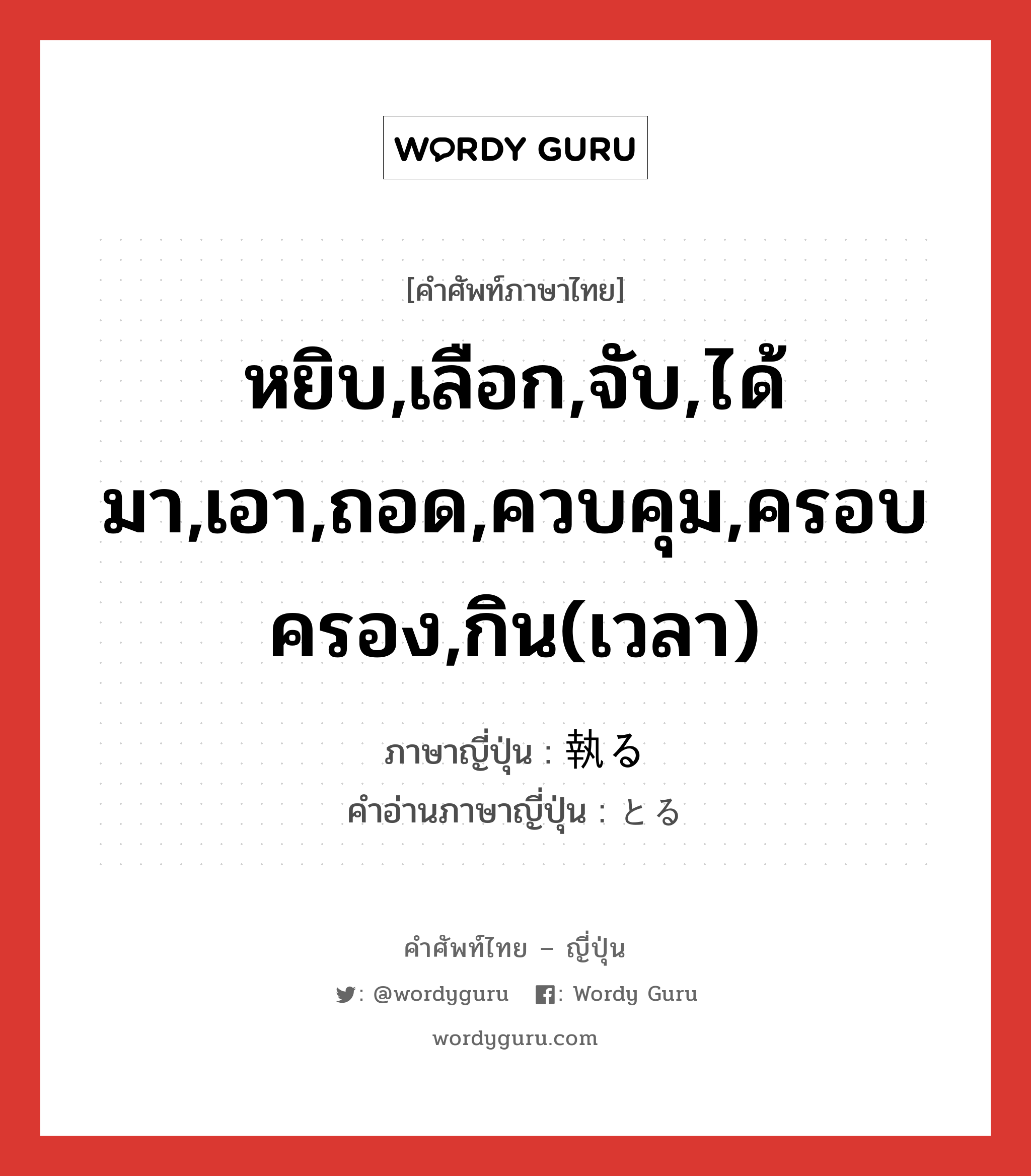 หยิบ,เลือก,จับ,ได้มา,เอา,ถอด,ควบคุม,ครอบครอง,กิน(เวลา) ภาษาญี่ปุ่นคืออะไร, คำศัพท์ภาษาไทย - ญี่ปุ่น หยิบ,เลือก,จับ,ได้มา,เอา,ถอด,ควบคุม,ครอบครอง,กิน(เวลา) ภาษาญี่ปุ่น 執る คำอ่านภาษาญี่ปุ่น とる หมวด v5r หมวด v5r