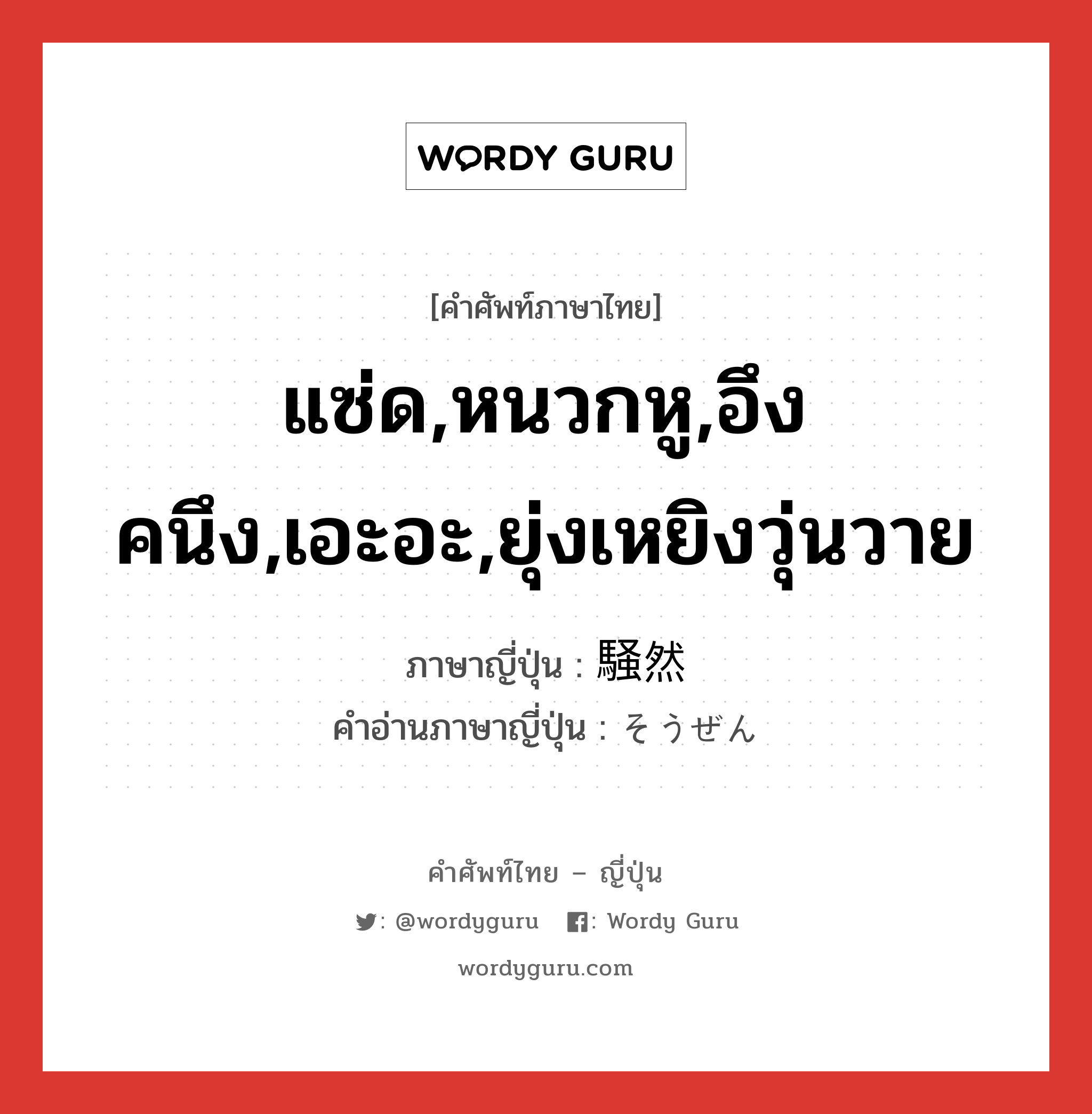 แซ่ด,หนวกหู,อึงคนึง,เอะอะ,ยุ่งเหยิงวุ่นวาย ภาษาญี่ปุ่นคืออะไร, คำศัพท์ภาษาไทย - ญี่ปุ่น แซ่ด,หนวกหู,อึงคนึง,เอะอะ,ยุ่งเหยิงวุ่นวาย ภาษาญี่ปุ่น 騒然 คำอ่านภาษาญี่ปุ่น そうぜん หมวด adj-t หมวด adj-t