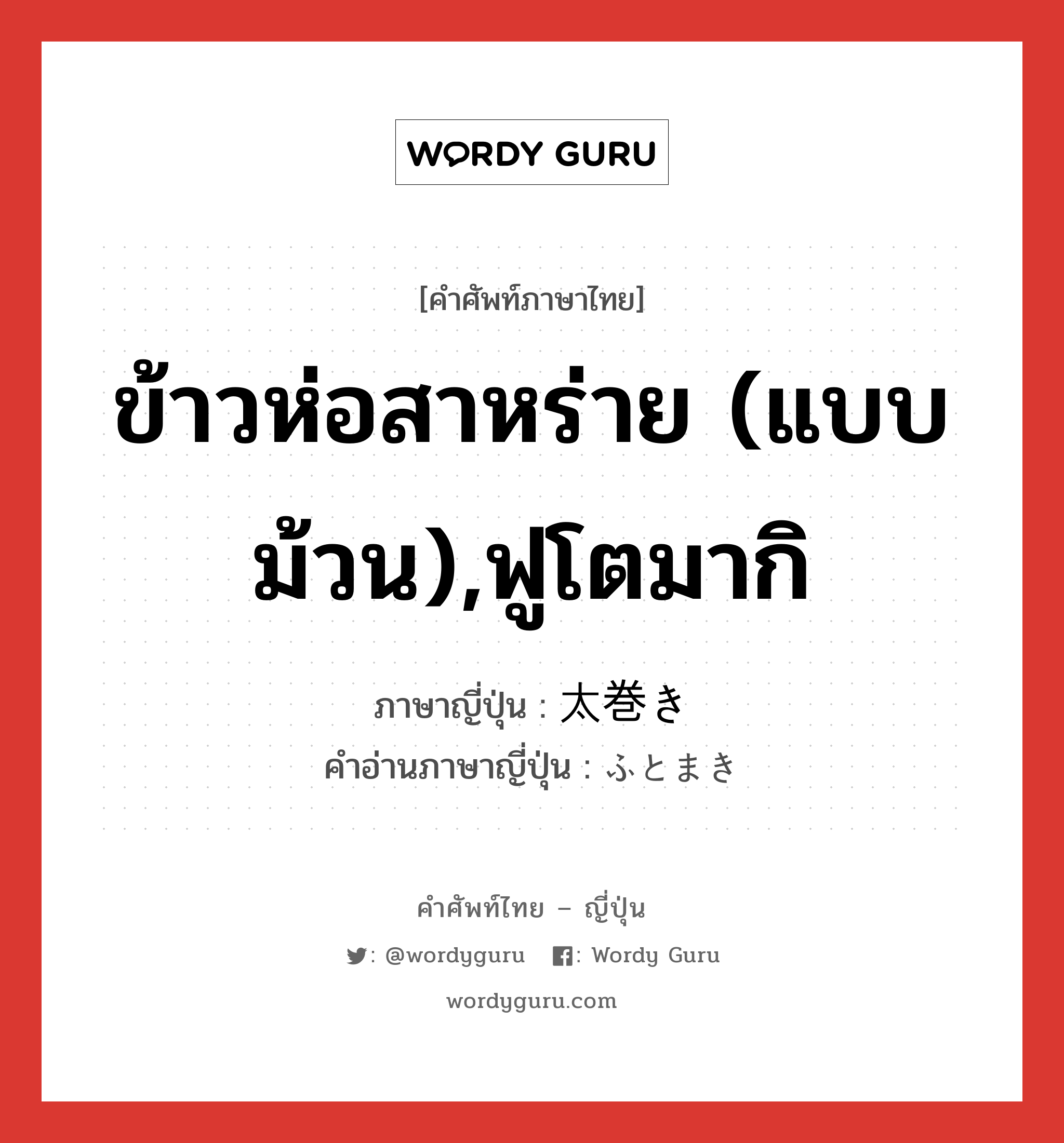 ข้าวห่อสาหร่าย (แบบม้วน),ฟูโตมากิ ภาษาญี่ปุ่นคืออะไร, คำศัพท์ภาษาไทย - ญี่ปุ่น ข้าวห่อสาหร่าย (แบบม้วน),ฟูโตมากิ ภาษาญี่ปุ่น 太巻き คำอ่านภาษาญี่ปุ่น ふとまき หมวด n หมวด n