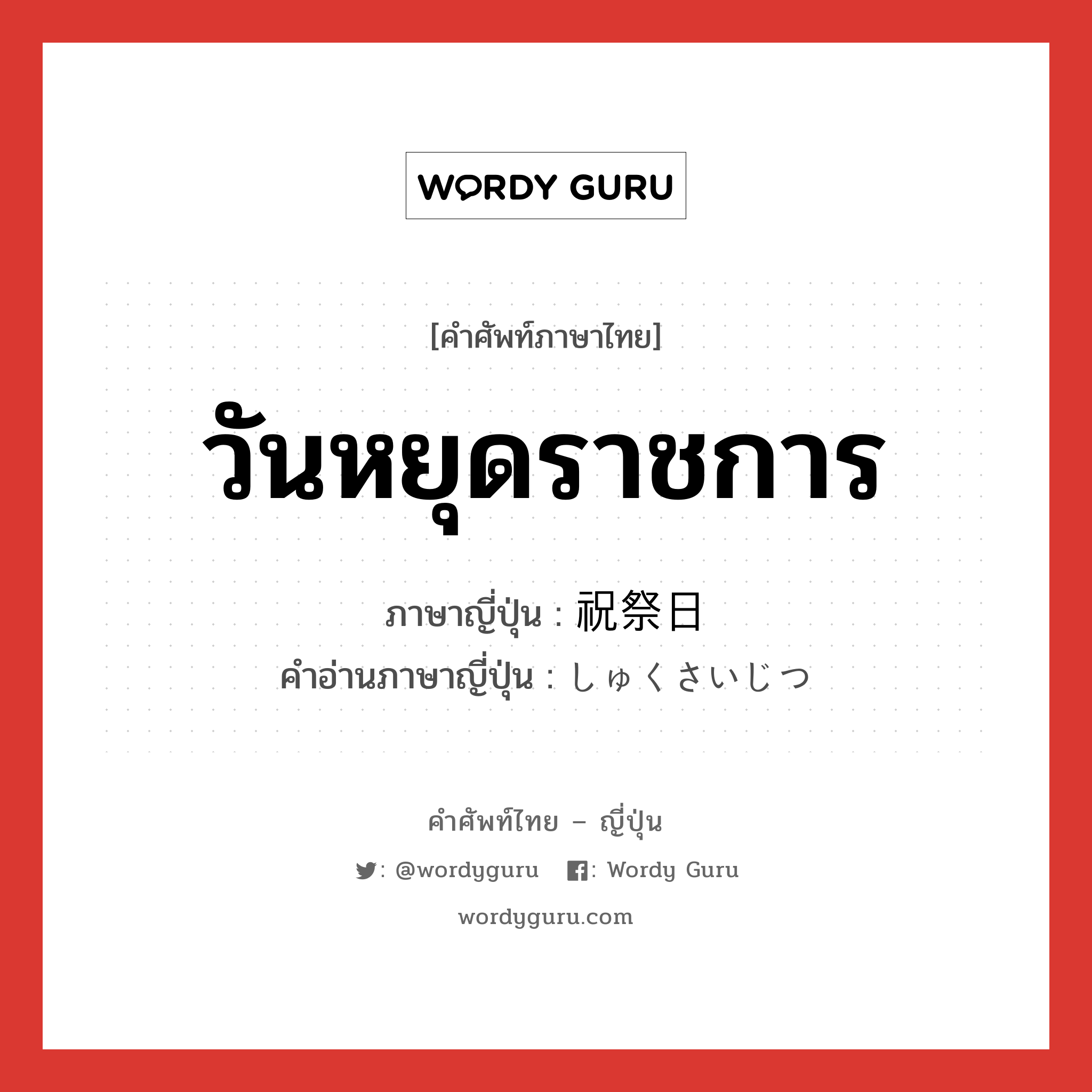 วันหยุดราชการ ภาษาญี่ปุ่นคืออะไร, คำศัพท์ภาษาไทย - ญี่ปุ่น วันหยุดราชการ ภาษาญี่ปุ่น 祝祭日 คำอ่านภาษาญี่ปุ่น しゅくさいじつ หมวด n หมวด n