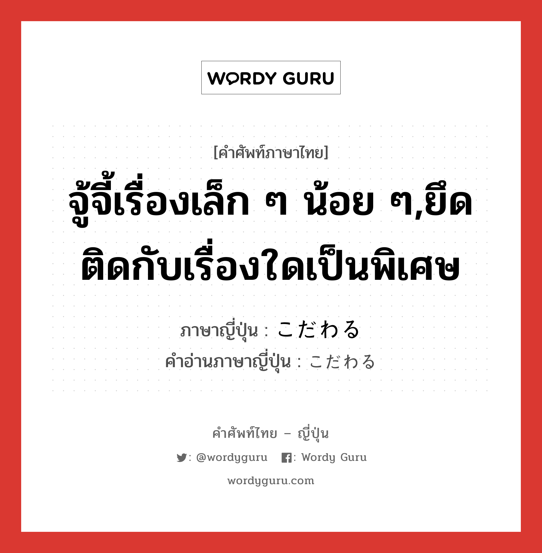 จู้จี้เรื่องเล็ก ๆ น้อย ๆ,ยึดติดกับเรื่องใดเป็นพิเศษ ภาษาญี่ปุ่นคืออะไร, คำศัพท์ภาษาไทย - ญี่ปุ่น จู้จี้เรื่องเล็ก ๆ น้อย ๆ,ยึดติดกับเรื่องใดเป็นพิเศษ ภาษาญี่ปุ่น こだわる คำอ่านภาษาญี่ปุ่น こだわる หมวด v หมวด v