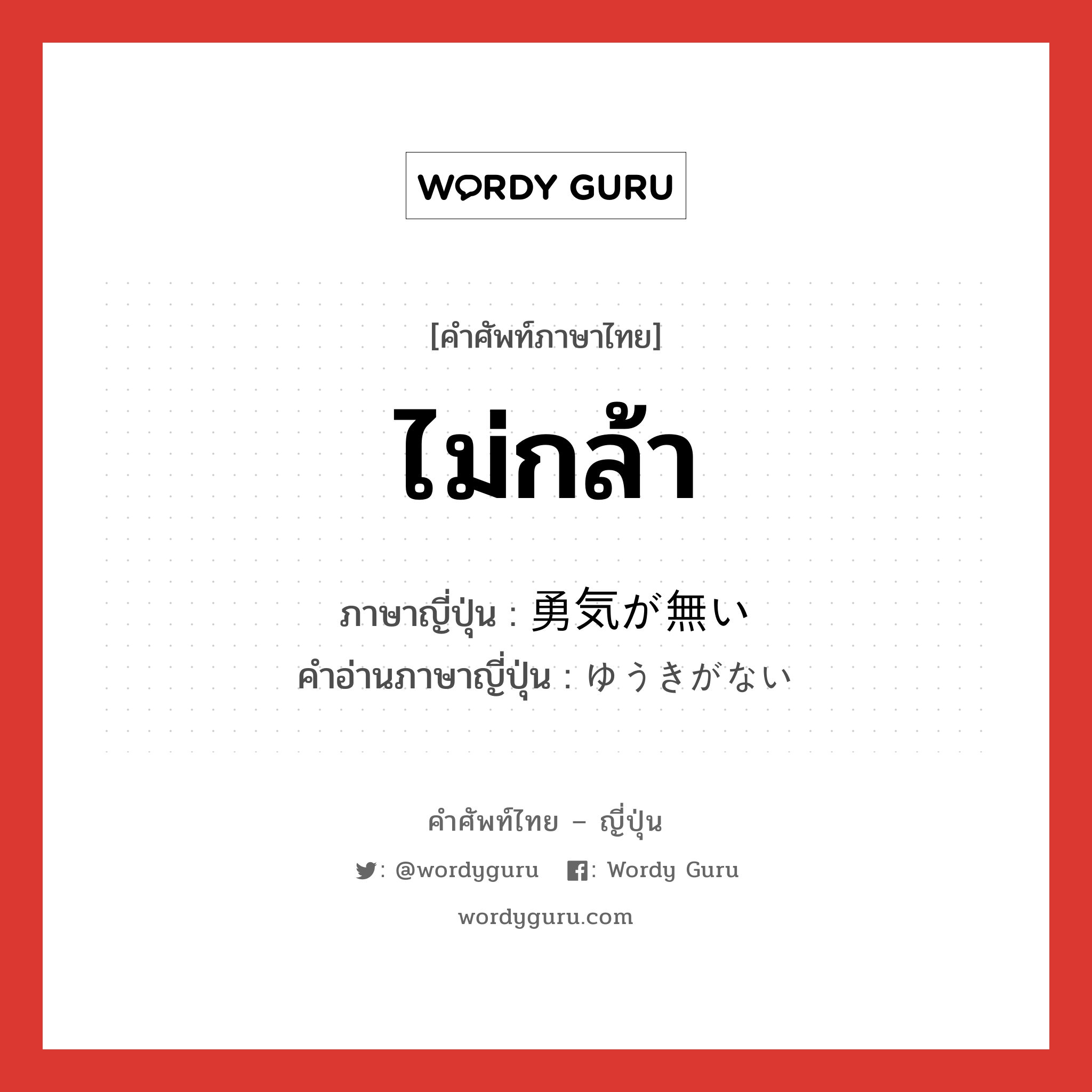 ไม่กล้า ภาษาญี่ปุ่นคืออะไร, คำศัพท์ภาษาไทย - ญี่ปุ่น ไม่กล้า ภาษาญี่ปุ่น 勇気が無い คำอ่านภาษาญี่ปุ่น ゆうきがない หมวด n หมวด n