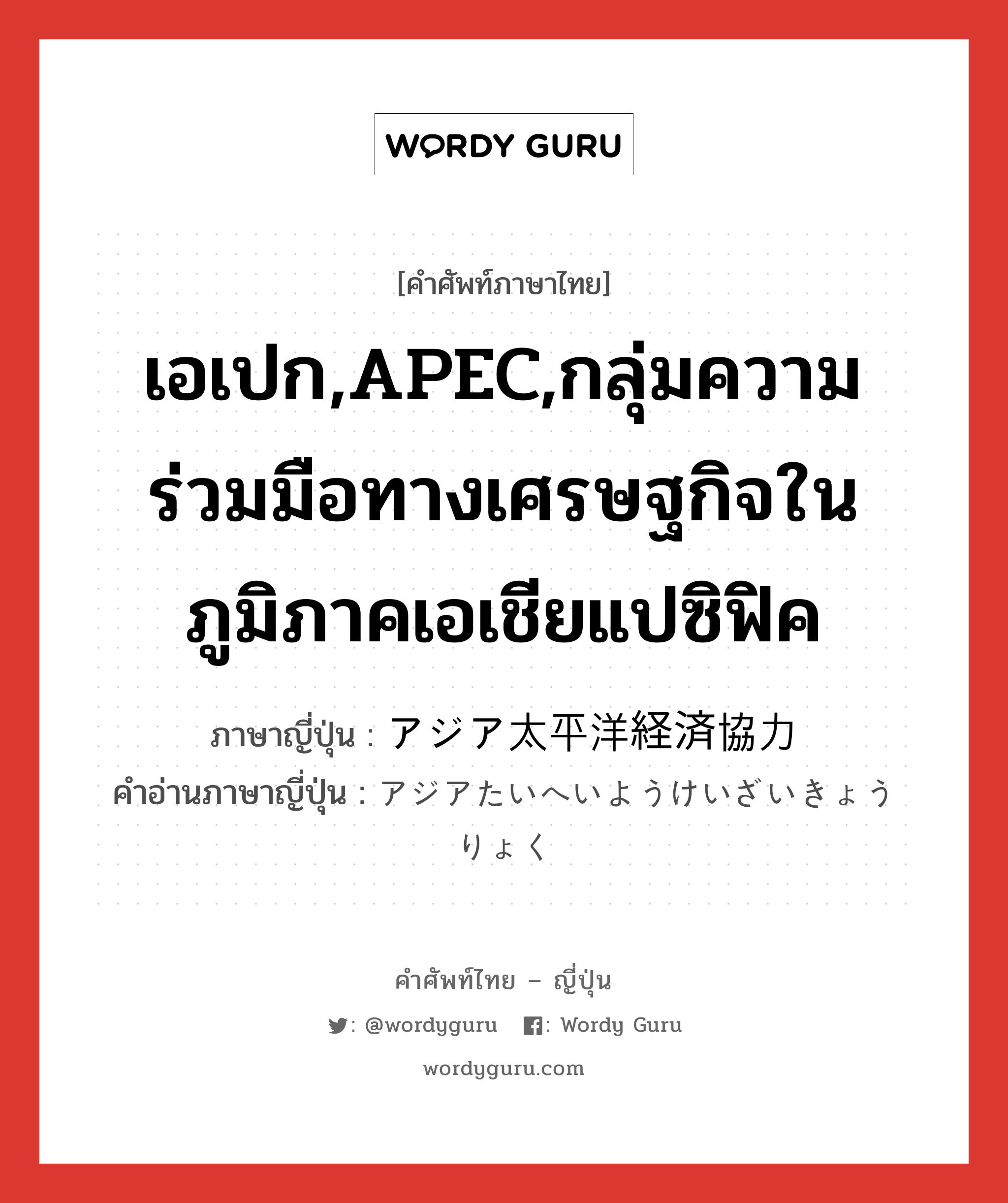 เอเปก,APEC,กลุ่มความร่วมมือทางเศรษฐกิจในภูมิภาคเอเชียแปซิฟิค ภาษาญี่ปุ่นคืออะไร, คำศัพท์ภาษาไทย - ญี่ปุ่น เอเปก,APEC,กลุ่มความร่วมมือทางเศรษฐกิจในภูมิภาคเอเชียแปซิฟิค ภาษาญี่ปุ่น アジア太平洋経済協力 คำอ่านภาษาญี่ปุ่น アジアたいへいようけいざいきょうりょく หมวด n หมวด n