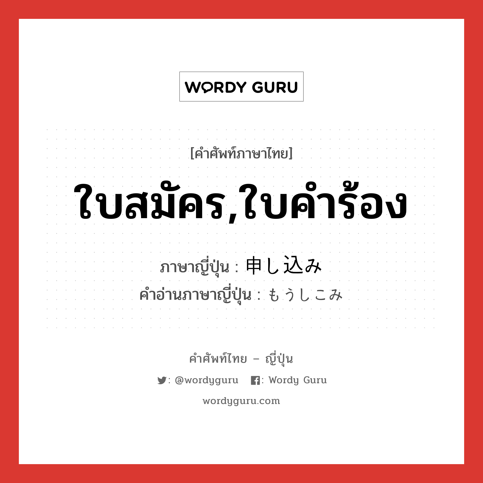 ใบสมัคร,ใบคำร้อง ภาษาญี่ปุ่นคืออะไร, คำศัพท์ภาษาไทย - ญี่ปุ่น ใบสมัคร,ใบคำร้อง ภาษาญี่ปุ่น 申し込み คำอ่านภาษาญี่ปุ่น もうしこみ หมวด n หมวด n