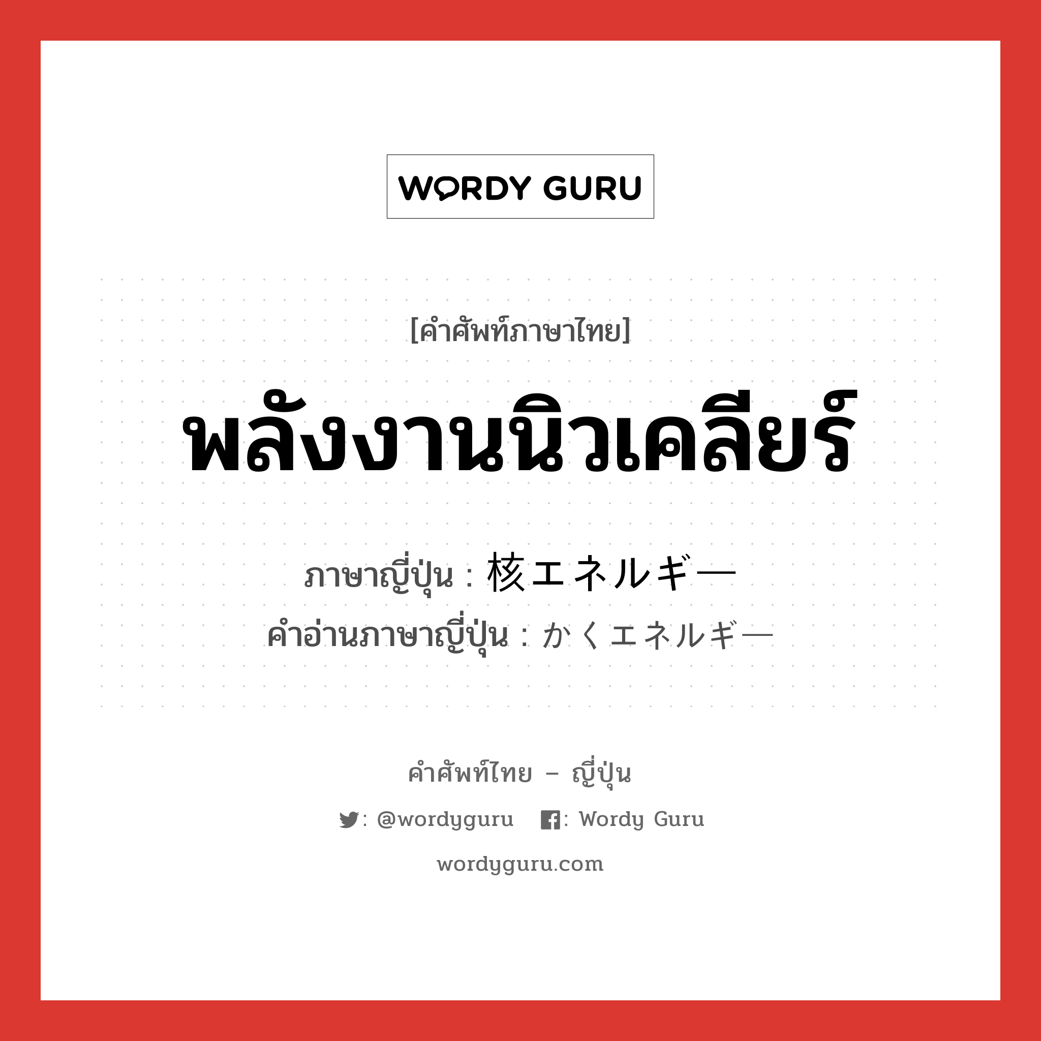 พลังงานนิวเคลียร์ ภาษาญี่ปุ่นคืออะไร, คำศัพท์ภาษาไทย - ญี่ปุ่น พลังงานนิวเคลียร์ ภาษาญี่ปุ่น 核エネルギー คำอ่านภาษาญี่ปุ่น かくエネルギー หมวด n หมวด n