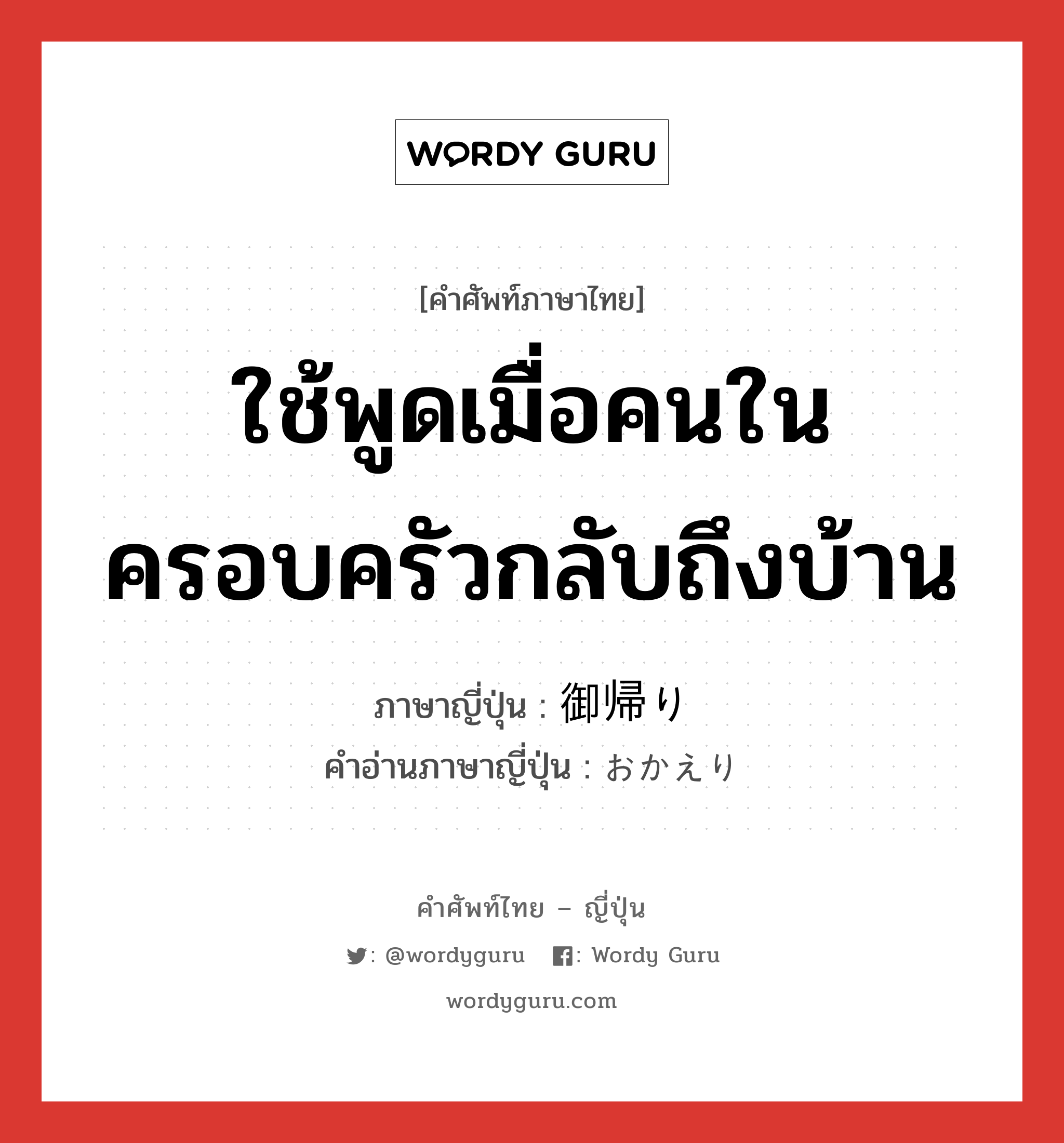 ใช้พูดเมื่อคนในครอบครัวกลับถึงบ้าน ภาษาญี่ปุ่นคืออะไร, คำศัพท์ภาษาไทย - ญี่ปุ่น ใช้พูดเมื่อคนในครอบครัวกลับถึงบ้าน ภาษาญี่ปุ่น 御帰り คำอ่านภาษาญี่ปุ่น おかえり หมวด n หมวด n